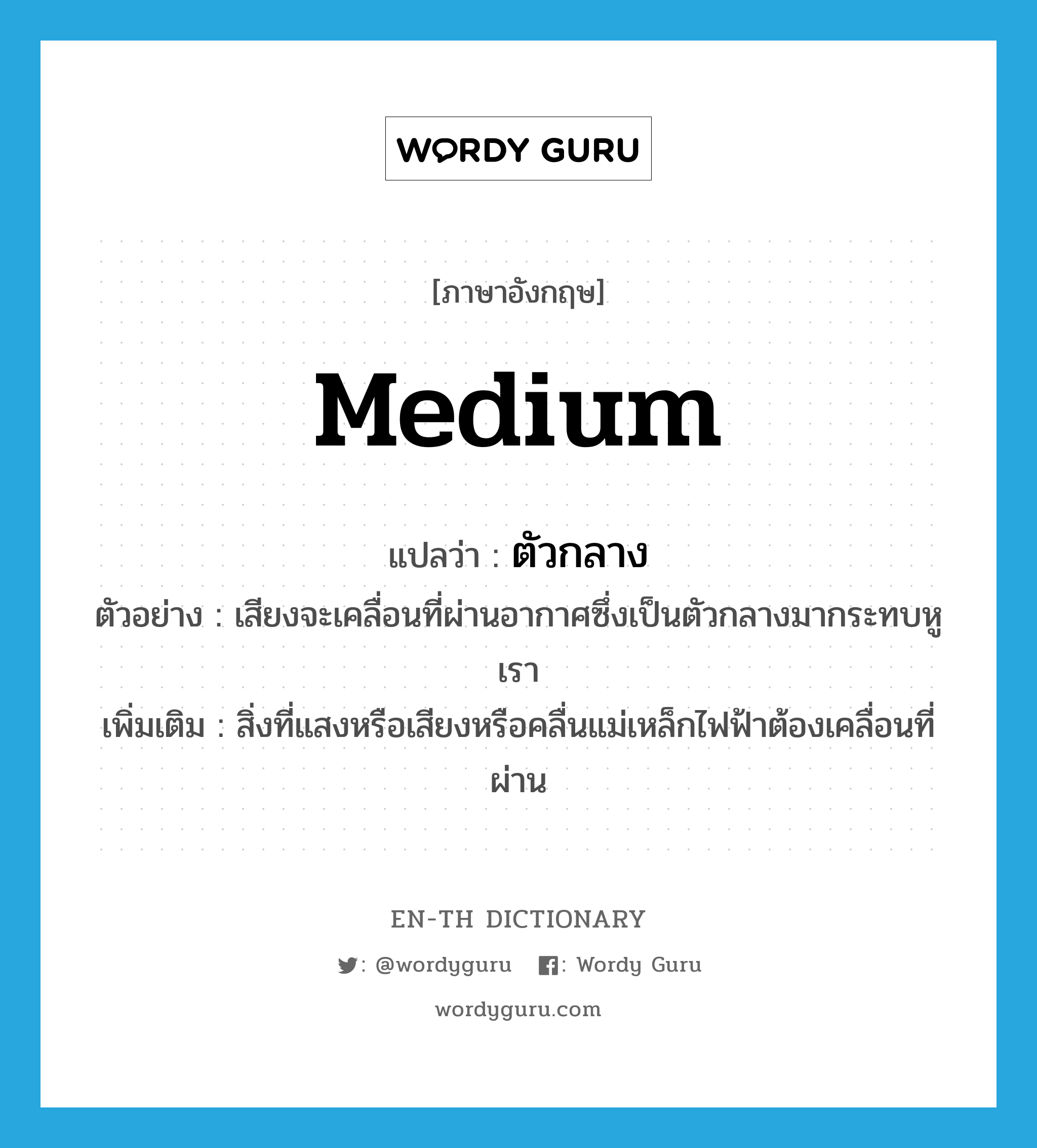 medium แปลว่า?, คำศัพท์ภาษาอังกฤษ medium แปลว่า ตัวกลาง ประเภท N ตัวอย่าง เสียงจะเคลื่อนที่ผ่านอากาศซึ่งเป็นตัวกลางมากระทบหูเรา เพิ่มเติม สิ่งที่แสงหรือเสียงหรือคลื่นแม่เหล็กไฟฟ้าต้องเคลื่อนที่ผ่าน หมวด N