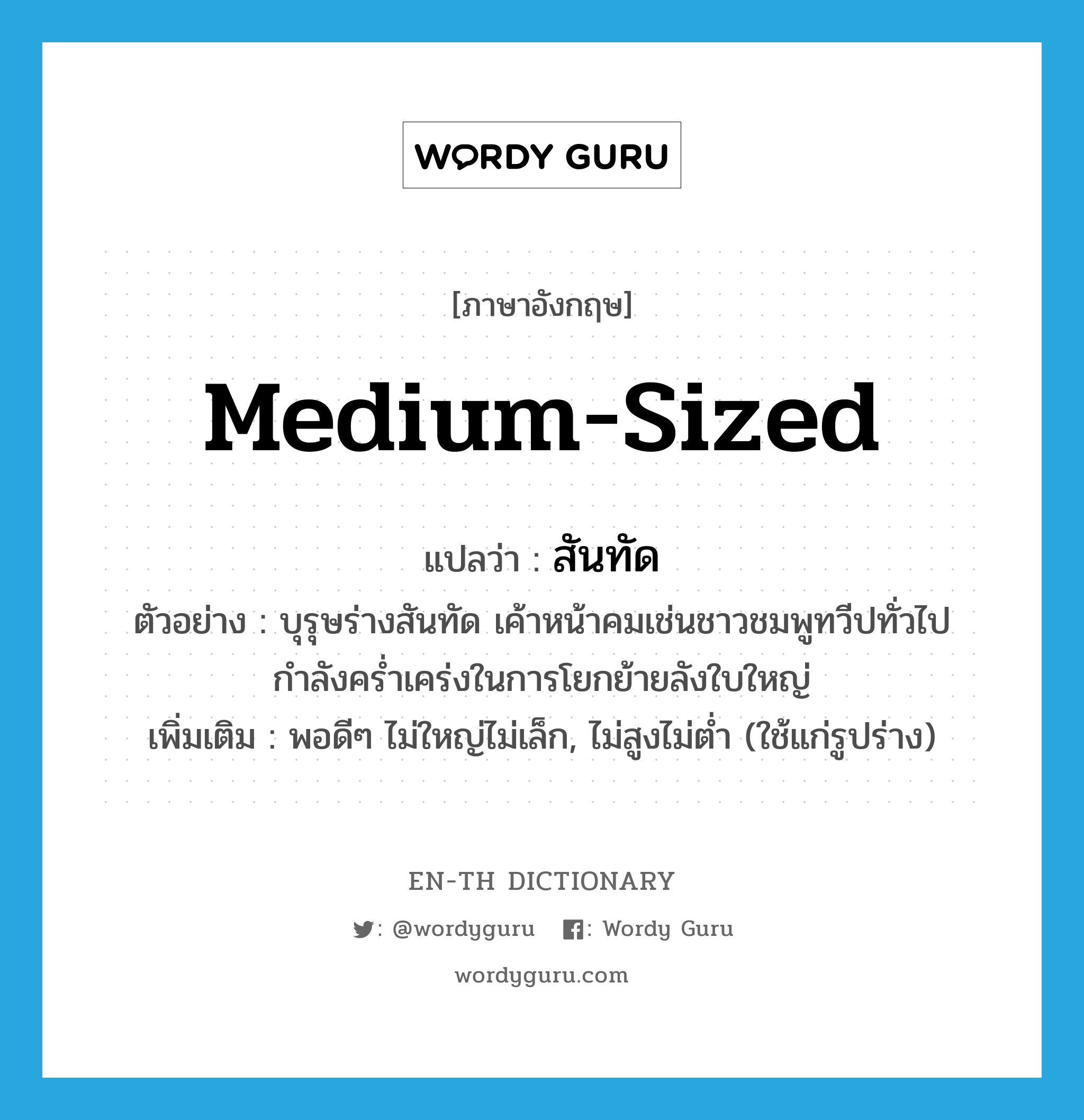 medium-sized แปลว่า?, คำศัพท์ภาษาอังกฤษ medium-sized แปลว่า สันทัด ประเภท ADJ ตัวอย่าง บุรุษร่างสันทัด เค้าหน้าคมเช่นชาวชมพูทวีปทั่วไป กำลังคร่ำเคร่งในการโยกย้ายลังใบใหญ่ เพิ่มเติม พอดีๆ ไม่ใหญ่ไม่เล็ก, ไม่สูงไม่ต่ำ (ใช้แก่รูปร่าง) หมวด ADJ