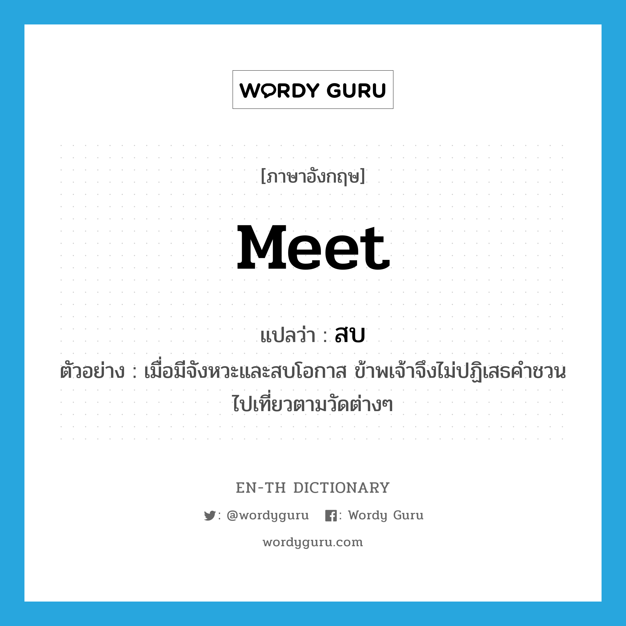 meet แปลว่า?, คำศัพท์ภาษาอังกฤษ meet แปลว่า สบ ประเภท V ตัวอย่าง เมื่อมีจังหวะและสบโอกาส ข้าพเจ้าจึงไม่ปฏิเสธคำชวนไปเที่ยวตามวัดต่างๆ หมวด V