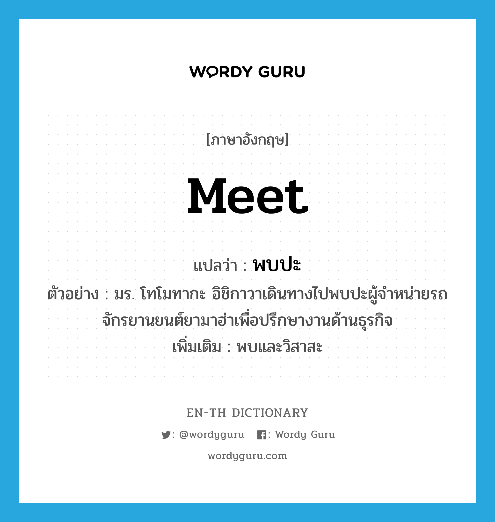 meet แปลว่า?, คำศัพท์ภาษาอังกฤษ meet แปลว่า พบปะ ประเภท V ตัวอย่าง มร. โทโมทากะ อิชิกาวาเดินทางไปพบปะผู้จำหน่ายรถจักรยานยนต์ยามาฮ่าเพื่อปรึกษางานด้านธุรกิจ เพิ่มเติม พบและวิสาสะ หมวด V