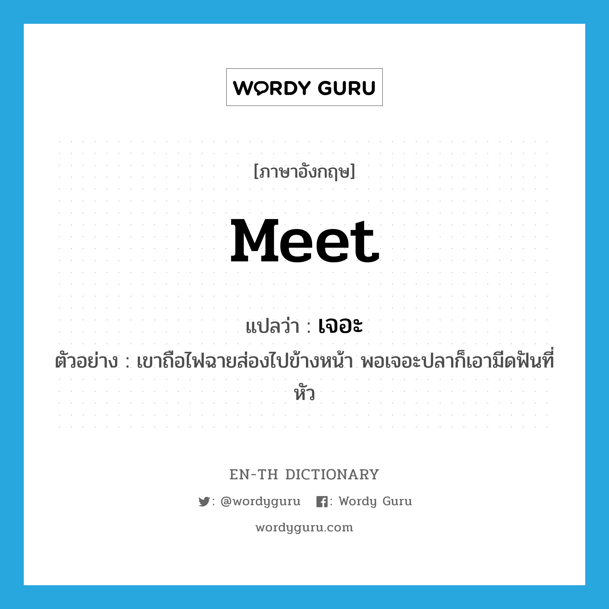 meet แปลว่า?, คำศัพท์ภาษาอังกฤษ meet แปลว่า เจอะ ประเภท V ตัวอย่าง เขาถือไฟฉายส่องไปข้างหน้า พอเจอะปลาก็เอามีดฟันที่หัว หมวด V