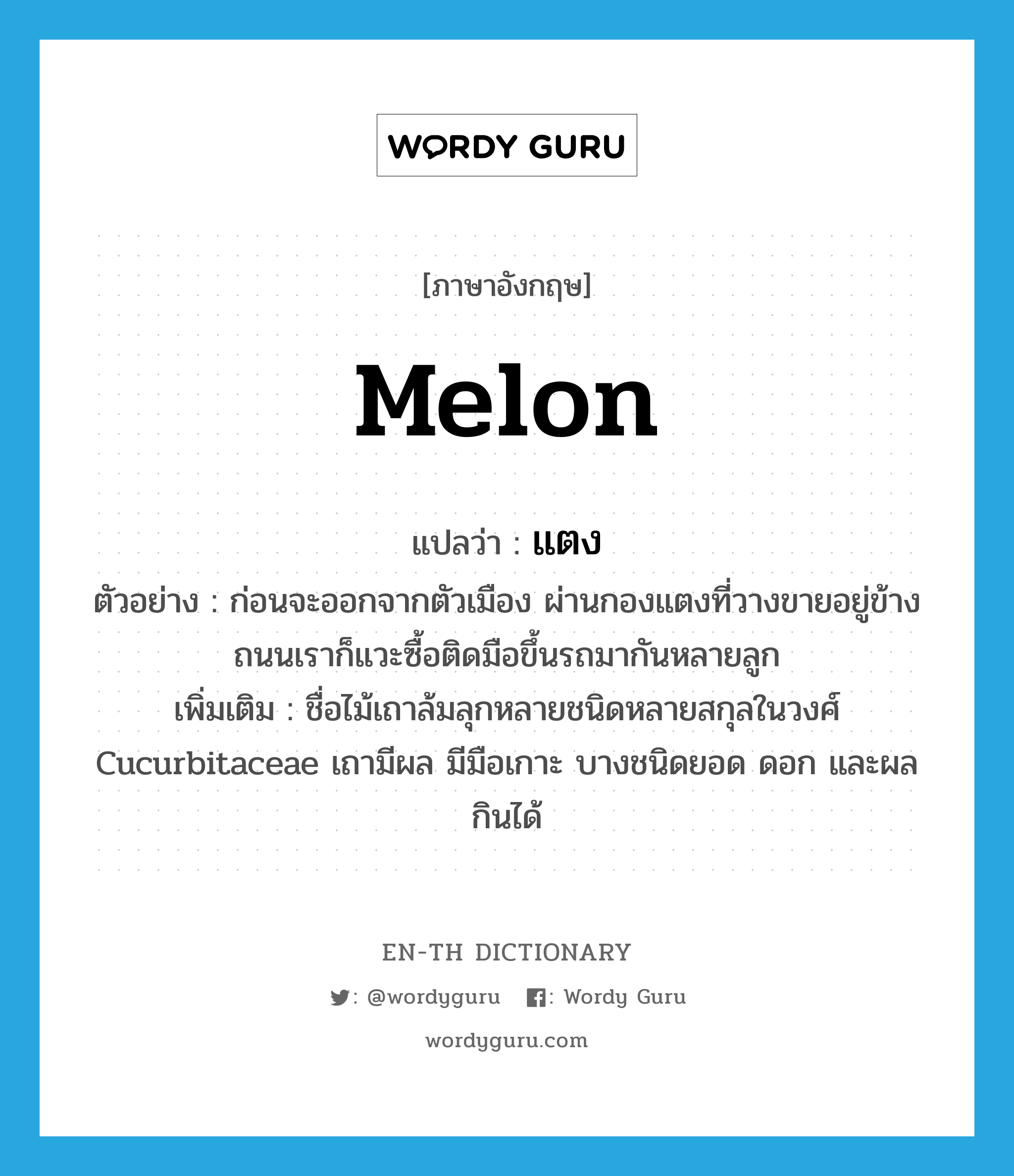 &#34;แตง&#34; (n), คำศัพท์ภาษาอังกฤษ แตง แปลว่า melon ประเภท N ตัวอย่าง ก่อนจะออกจากตัวเมือง ผ่านกองแตงที่วางขายอยู่ข้างถนนเราก็แวะซื้อติดมือขึ้นรถมากันหลายลูก เพิ่มเติม ชื่อไม้เถาล้มลุกหลายชนิดหลายสกุลในวงศ์ Cucurbitaceae เถามีผล มีมือเกาะ บางชนิดยอด ดอก และผลกินได้ หมวด N