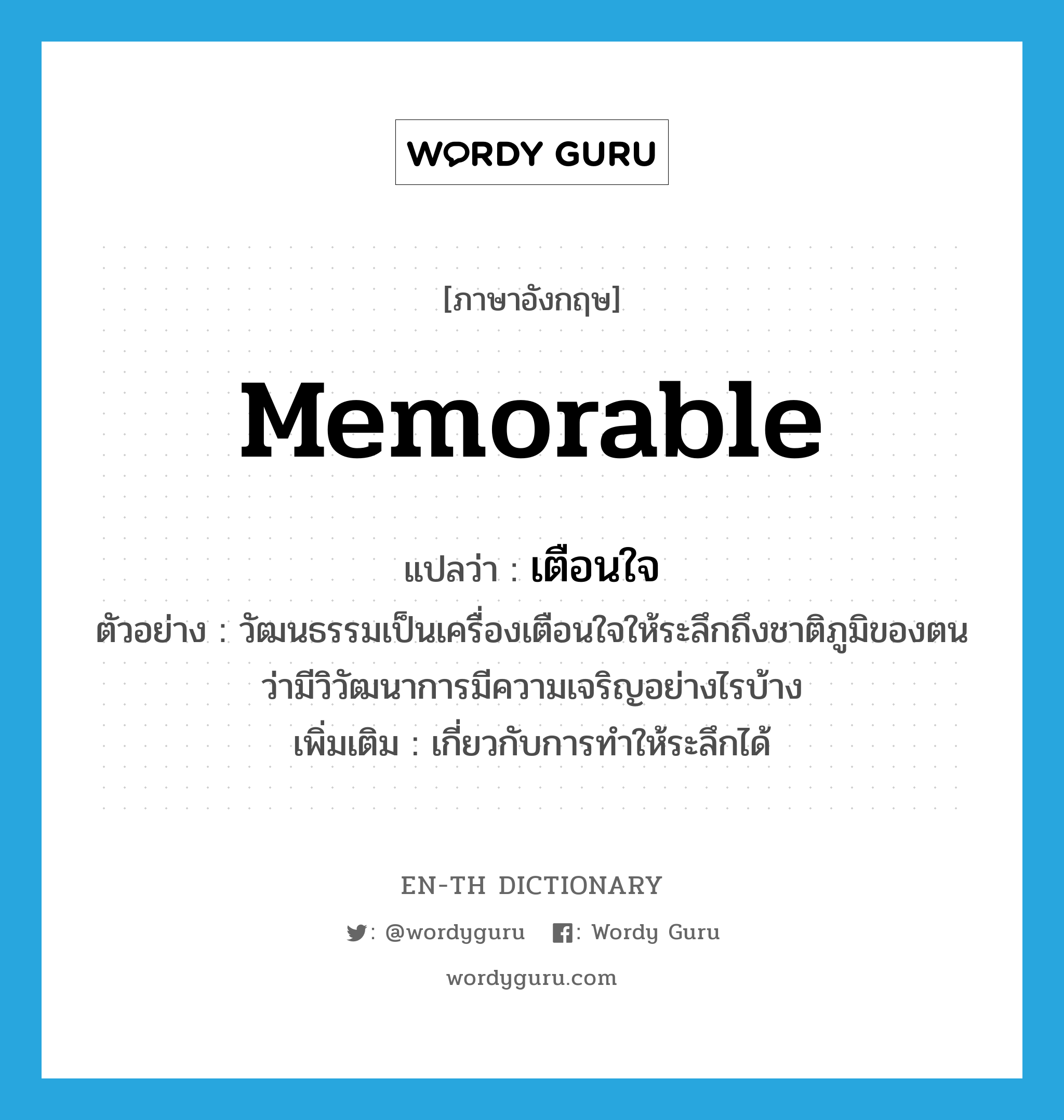 memorable แปลว่า?, คำศัพท์ภาษาอังกฤษ memorable แปลว่า เตือนใจ ประเภท ADJ ตัวอย่าง วัฒนธรรมเป็นเครื่องเตือนใจให้ระลึกถึงชาติภูมิของตน ว่ามีวิวัฒนาการมีความเจริญอย่างไรบ้าง เพิ่มเติม เกี่ยวกับการทำให้ระลึกได้ หมวด ADJ