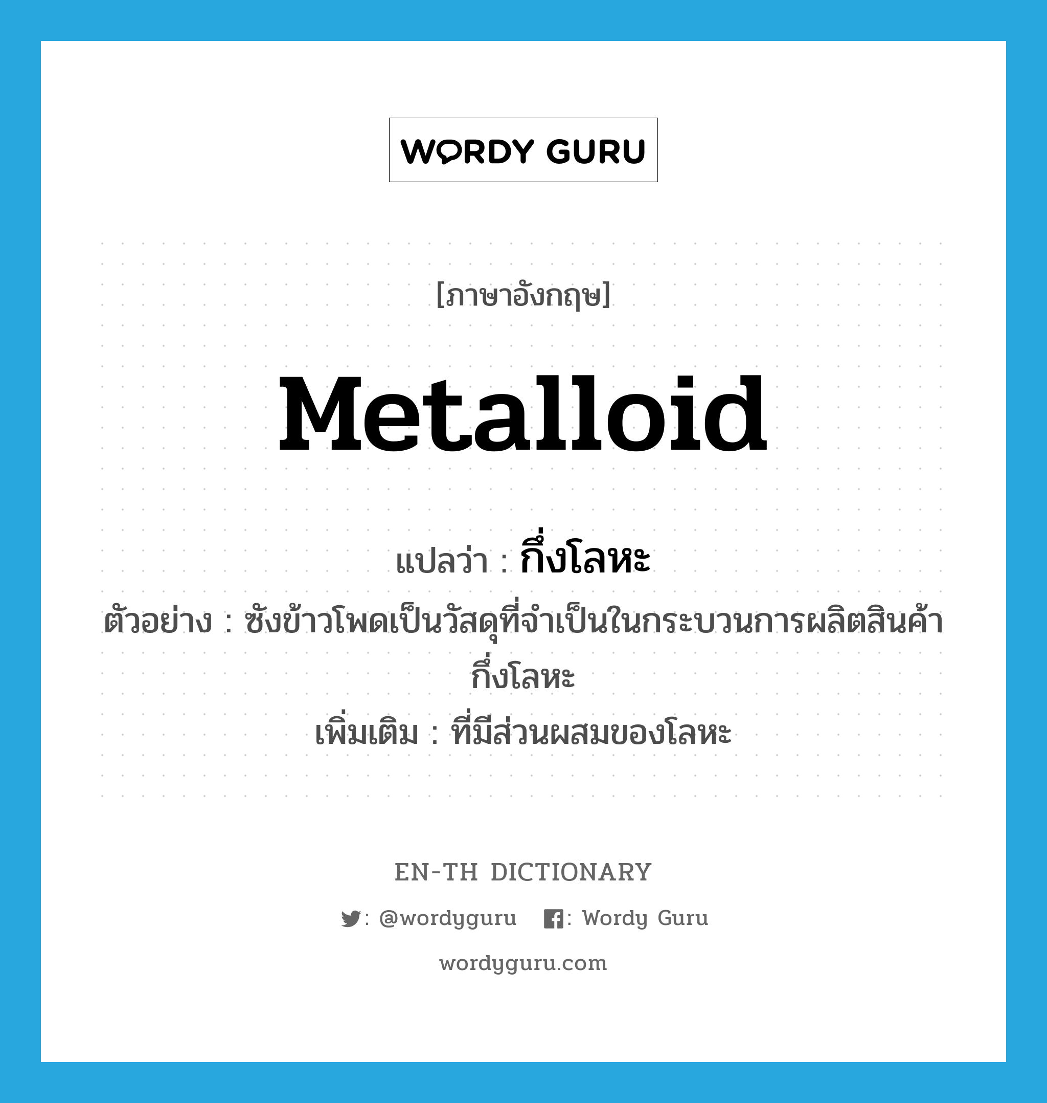 metalloid แปลว่า?, คำศัพท์ภาษาอังกฤษ metalloid แปลว่า กึ่งโลหะ ประเภท ADJ ตัวอย่าง ซังข้าวโพดเป็นวัสดุที่จำเป็นในกระบวนการผลิตสินค้ากึ่งโลหะ เพิ่มเติม ที่มีส่วนผสมของโลหะ หมวด ADJ