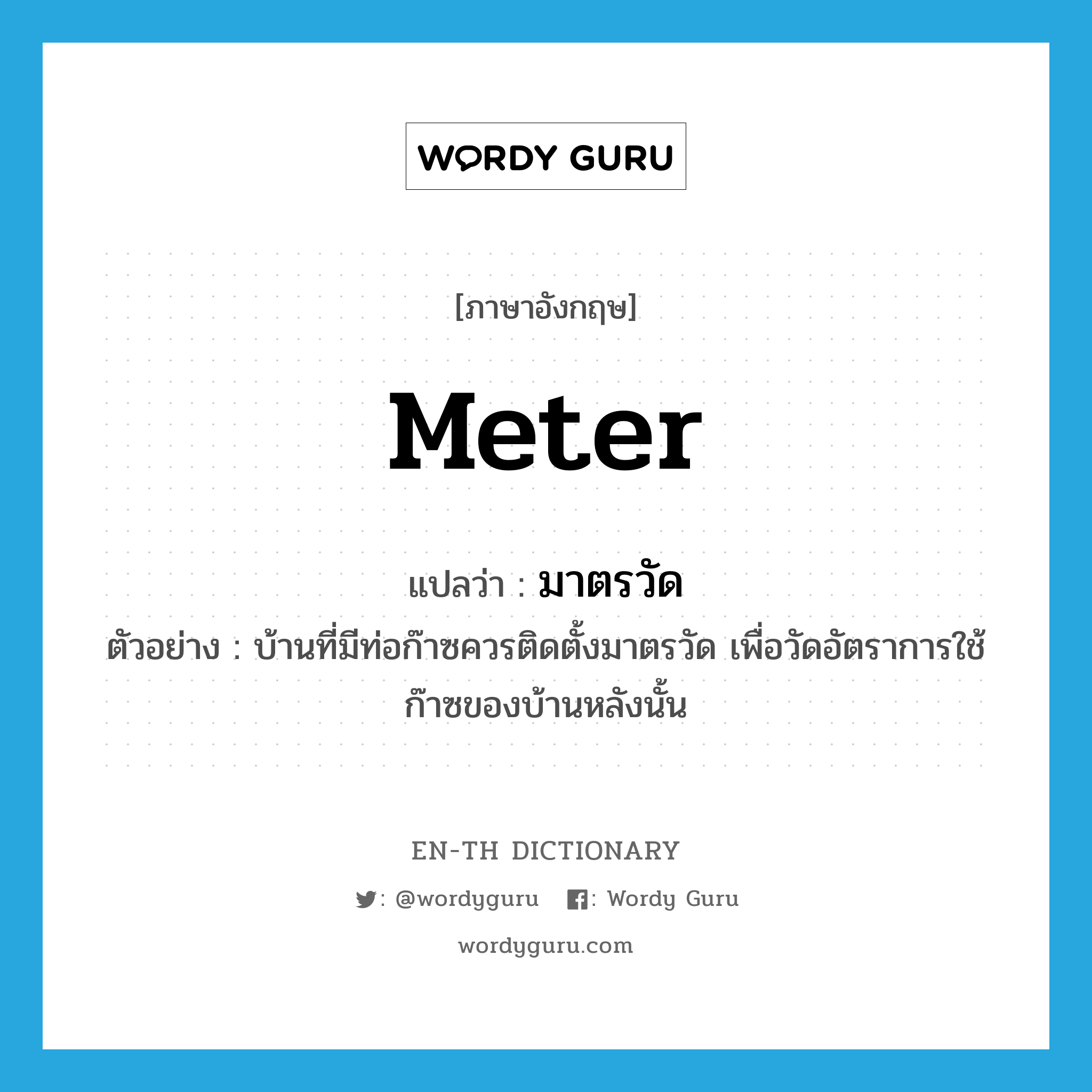 -meter แปลว่า?, คำศัพท์ภาษาอังกฤษ meter แปลว่า มาตรวัด ประเภท N ตัวอย่าง บ้านที่มีท่อก๊าซควรติดตั้งมาตรวัด เพื่อวัดอัตราการใช้ก๊าซของบ้านหลังนั้น หมวด N