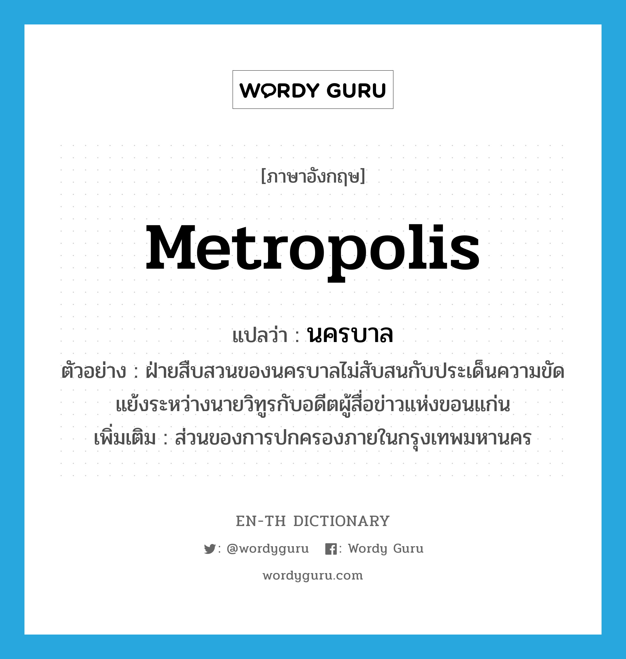 metropolis แปลว่า?, คำศัพท์ภาษาอังกฤษ metropolis แปลว่า นครบาล ประเภท N ตัวอย่าง ฝ่ายสืบสวนของนครบาลไม่สับสนกับประเด็นความขัดแย้งระหว่างนายวิทูรกับอดีตผู้สื่อข่าวแห่งขอนแก่น เพิ่มเติม ส่วนของการปกครองภายในกรุงเทพมหานคร หมวด N