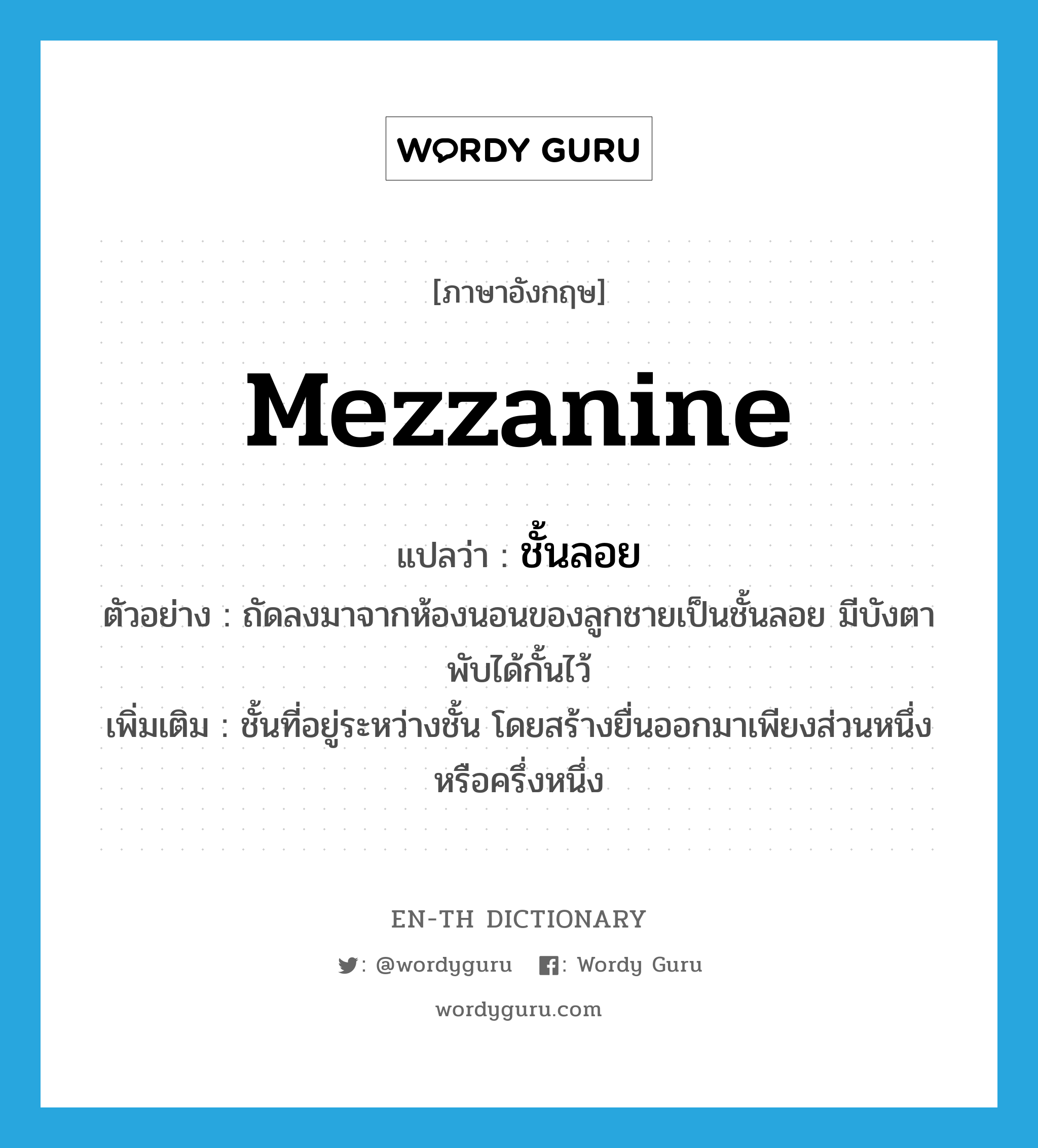 mezzanine แปลว่า?, คำศัพท์ภาษาอังกฤษ mezzanine แปลว่า ชั้นลอย ประเภท N ตัวอย่าง ถัดลงมาจากห้องนอนของลูกชายเป็นชั้นลอย มีบังตาพับได้กั้นไว้ เพิ่มเติม ชั้นที่อยู่ระหว่างชั้น โดยสร้างยื่นออกมาเพียงส่วนหนึ่งหรือครึ่งหนึ่ง หมวด N