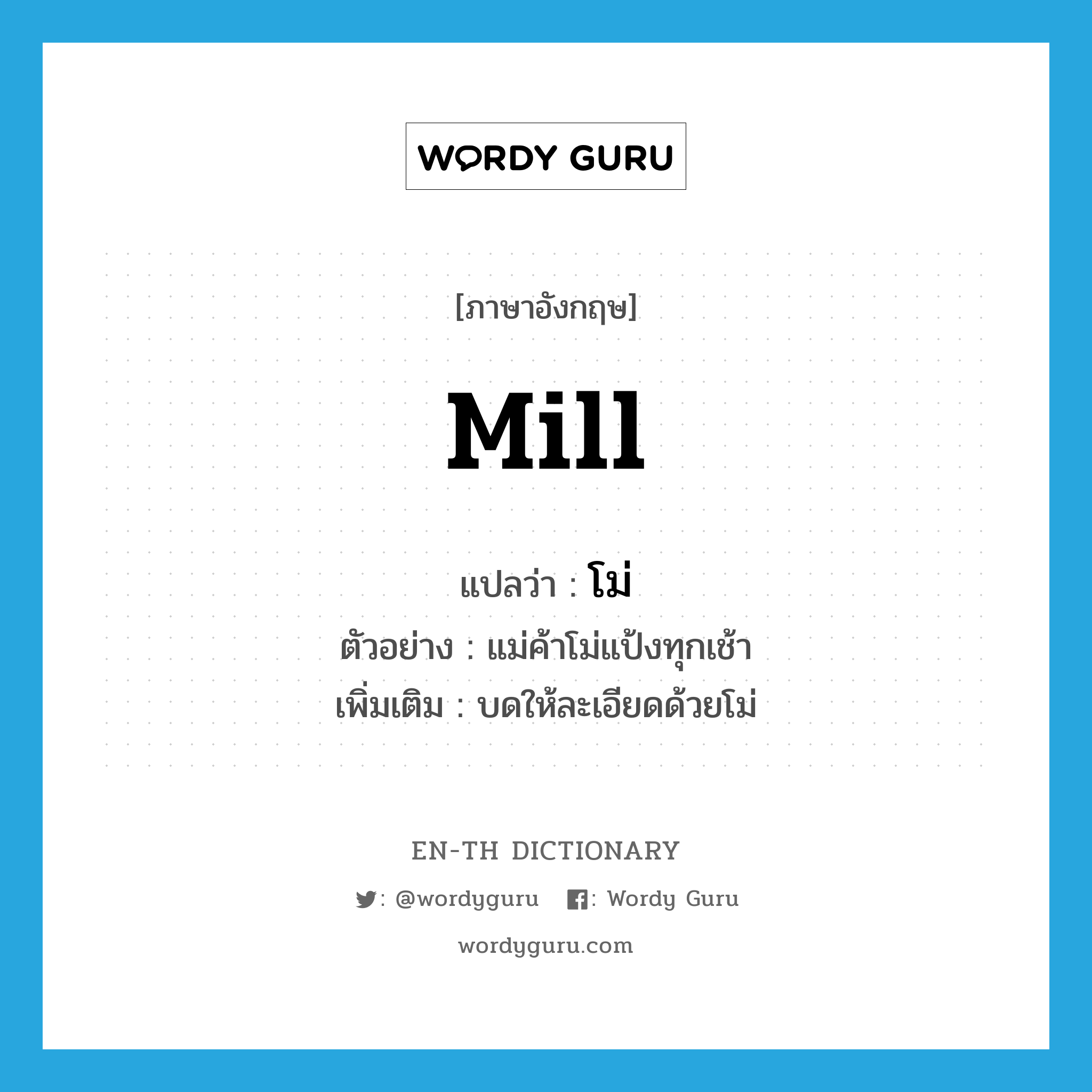 mill แปลว่า?, คำศัพท์ภาษาอังกฤษ mill แปลว่า โม่ ประเภท V ตัวอย่าง แม่ค้าโม่แป้งทุกเช้า เพิ่มเติม บดให้ละเอียดด้วยโม่ หมวด V