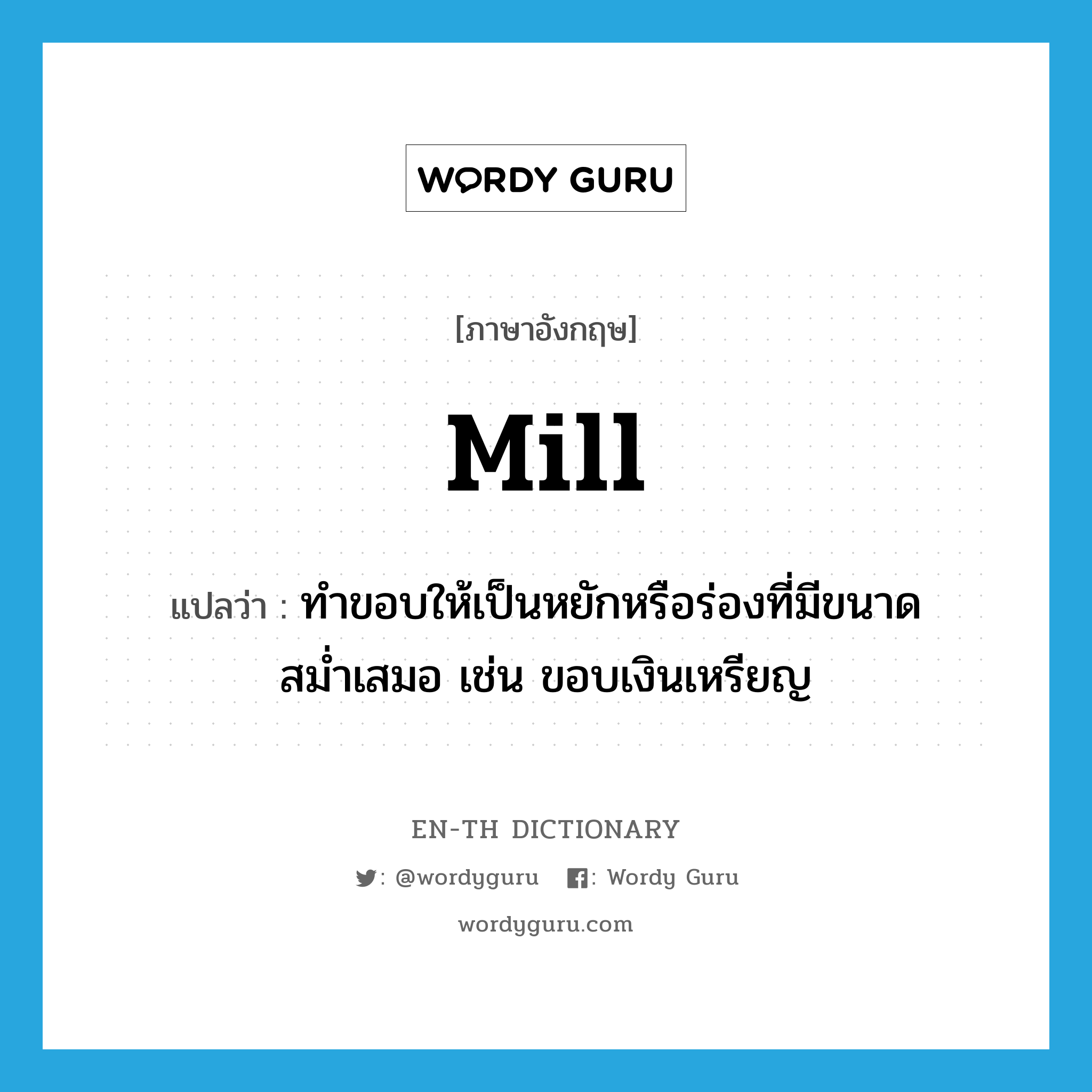 mill แปลว่า?, คำศัพท์ภาษาอังกฤษ mill แปลว่า ทำขอบให้เป็นหยักหรือร่องที่มีขนาดสม่ำเสมอ เช่น ขอบเงินเหรียญ ประเภท VI หมวด VI