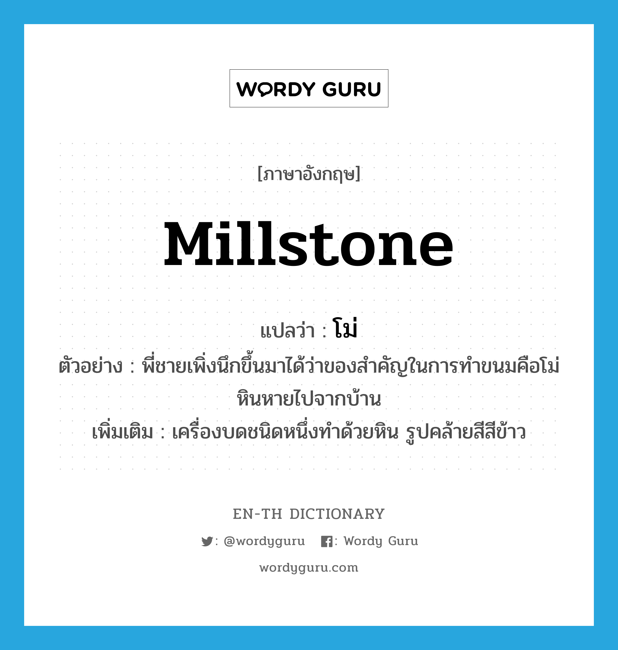 millstone แปลว่า?, คำศัพท์ภาษาอังกฤษ millstone แปลว่า โม่ ประเภท N ตัวอย่าง พี่ชายเพิ่งนึกขึ้นมาได้ว่าของสำคัญในการทำขนมคือโม่หินหายไปจากบ้าน เพิ่มเติม เครื่องบดชนิดหนึ่งทำด้วยหิน รูปคล้ายสีสีข้าว หมวด N