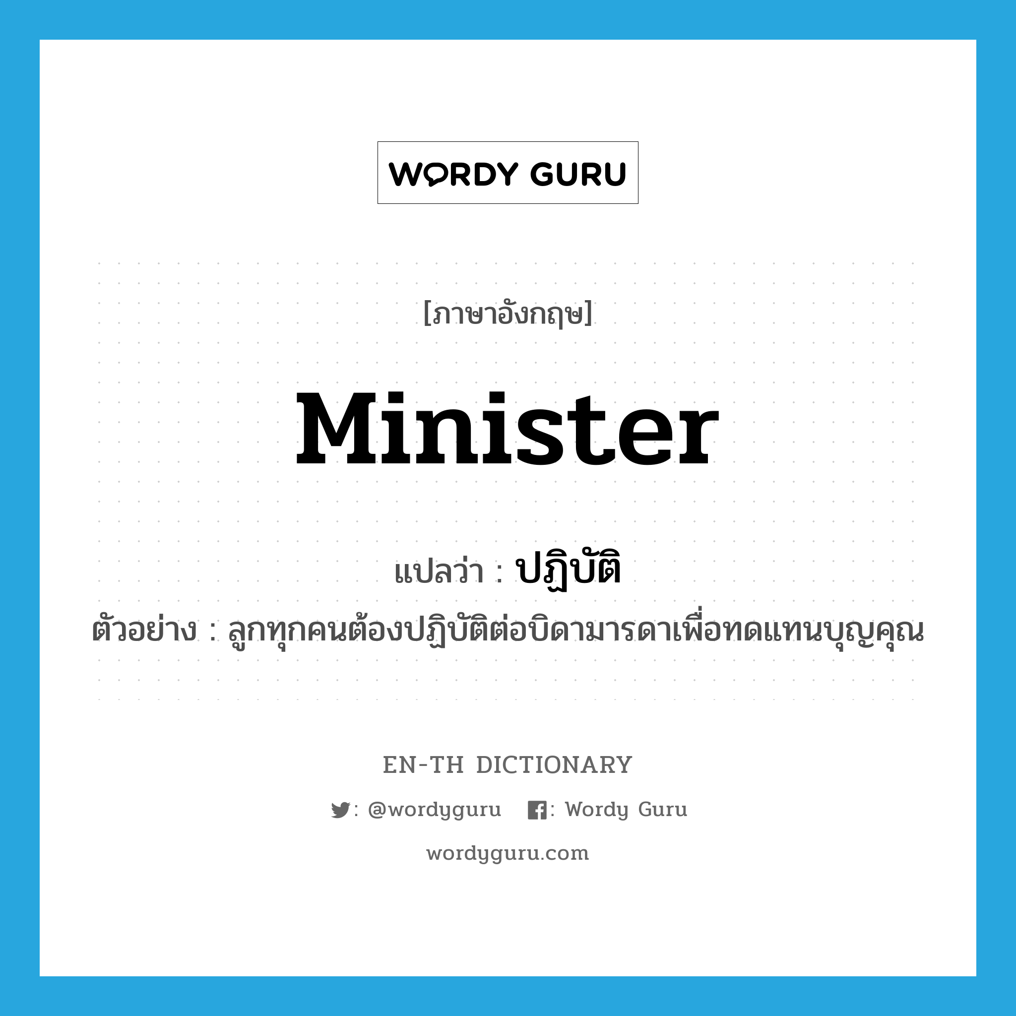 minister แปลว่า?, คำศัพท์ภาษาอังกฤษ minister แปลว่า ปฏิบัติ ประเภท V ตัวอย่าง ลูกทุกคนต้องปฏิบัติต่อบิดามารดาเพื่อทดแทนบุญคุณ หมวด V