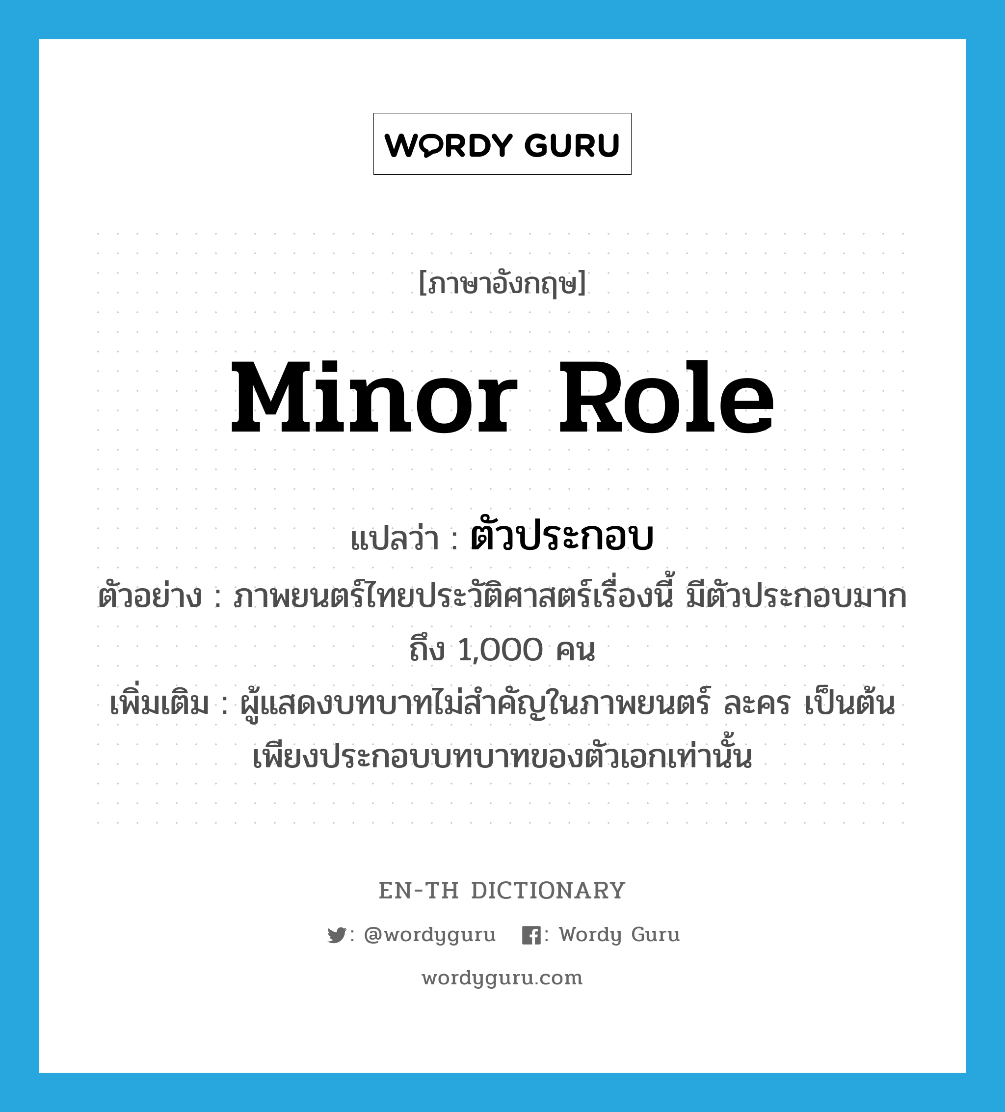 minor role แปลว่า?, คำศัพท์ภาษาอังกฤษ minor role แปลว่า ตัวประกอบ ประเภท N ตัวอย่าง ภาพยนตร์ไทยประวัติศาสตร์เรื่องนี้ มีตัวประกอบมากถึง 1,000 คน เพิ่มเติม ผู้แสดงบทบาทไม่สำคัญในภาพยนตร์ ละคร เป็นต้น เพียงประกอบบทบาทของตัวเอกเท่านั้น หมวด N