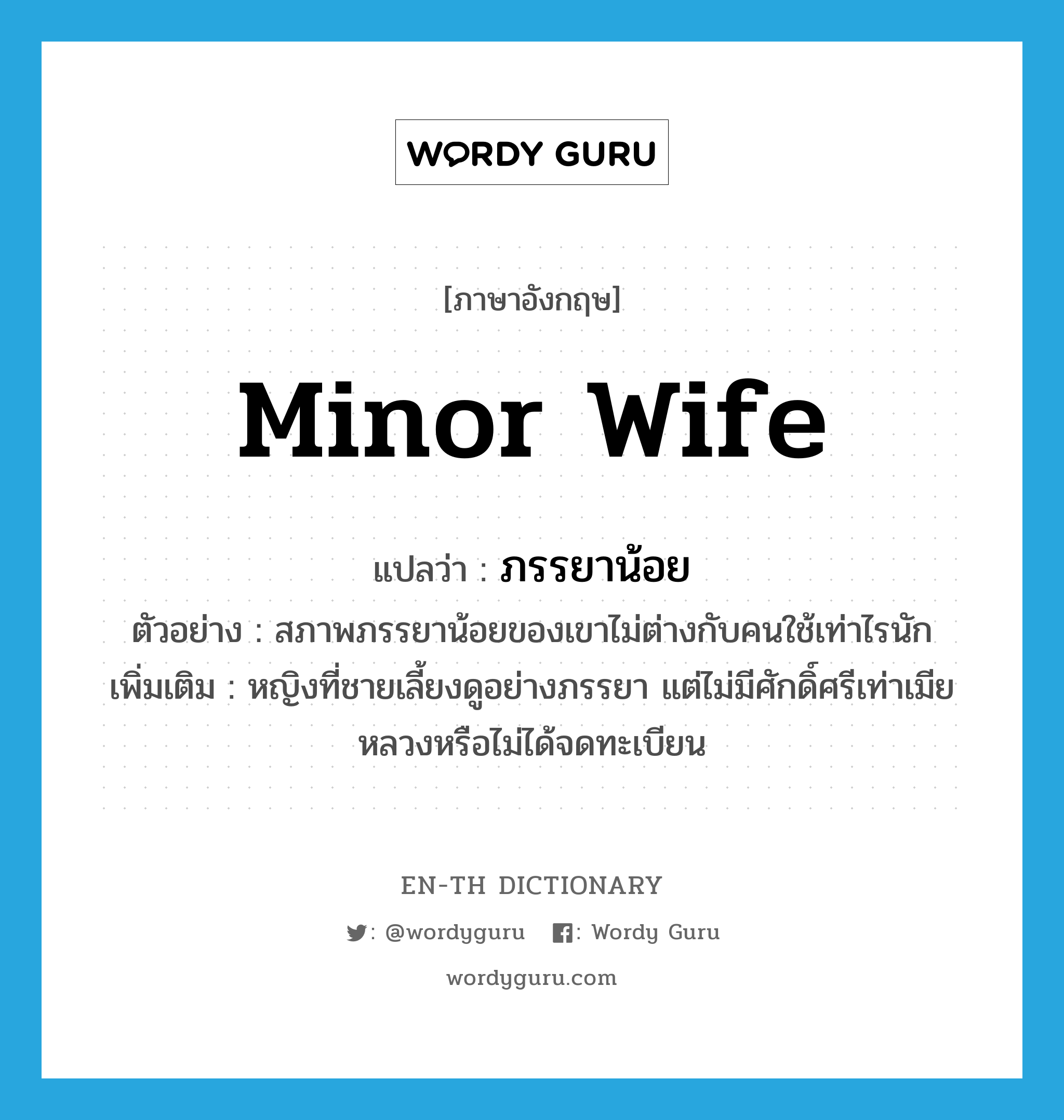 minor wife แปลว่า?, คำศัพท์ภาษาอังกฤษ minor wife แปลว่า ภรรยาน้อย ประเภท N ตัวอย่าง สภาพภรรยาน้อยของเขาไม่ต่างกับคนใช้เท่าไรนัก เพิ่มเติม หญิงที่ชายเลี้ยงดูอย่างภรรยา แต่ไม่มีศักดิ์ศรีเท่าเมียหลวงหรือไม่ได้จดทะเบียน หมวด N