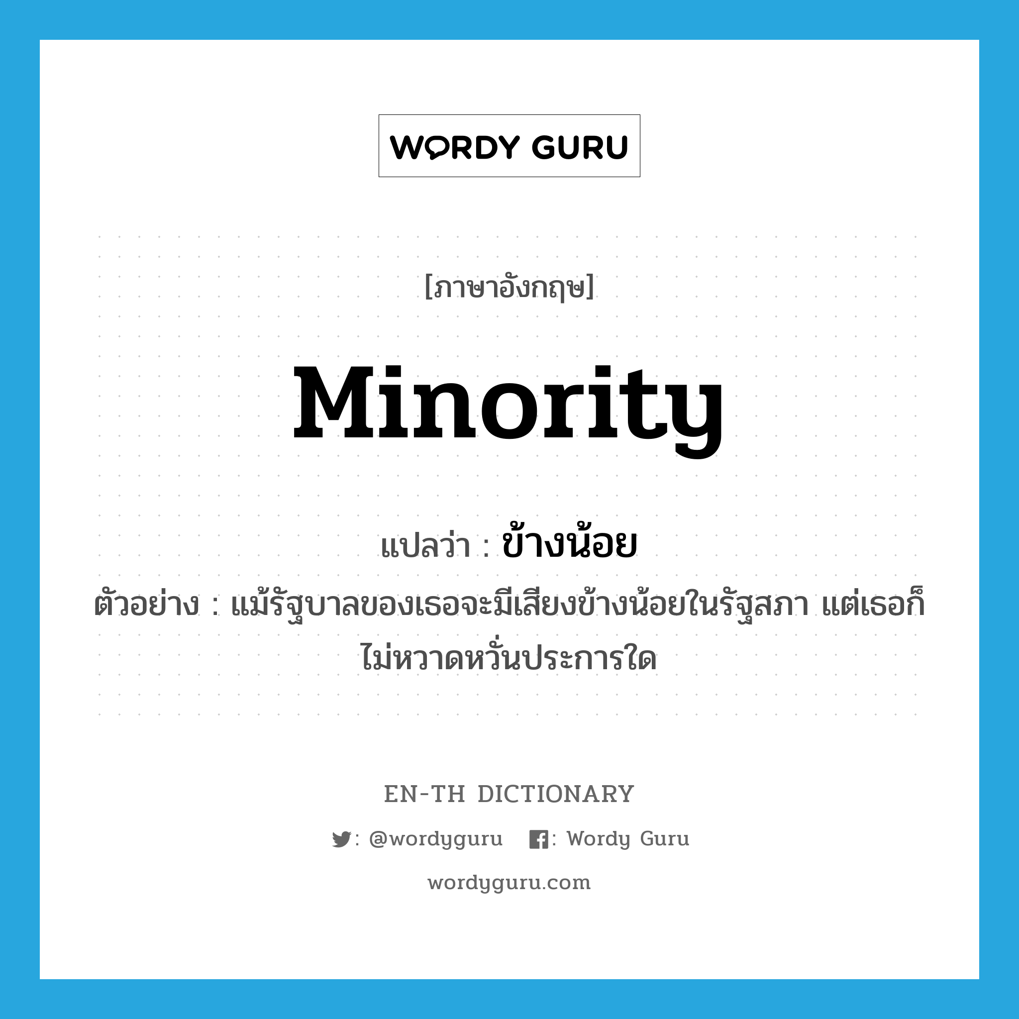 minority แปลว่า?, คำศัพท์ภาษาอังกฤษ minority แปลว่า ข้างน้อย ประเภท ADJ ตัวอย่าง แม้รัฐบาลของเธอจะมีเสียงข้างน้อยในรัฐสภา แต่เธอก็ไม่หวาดหวั่นประการใด หมวด ADJ