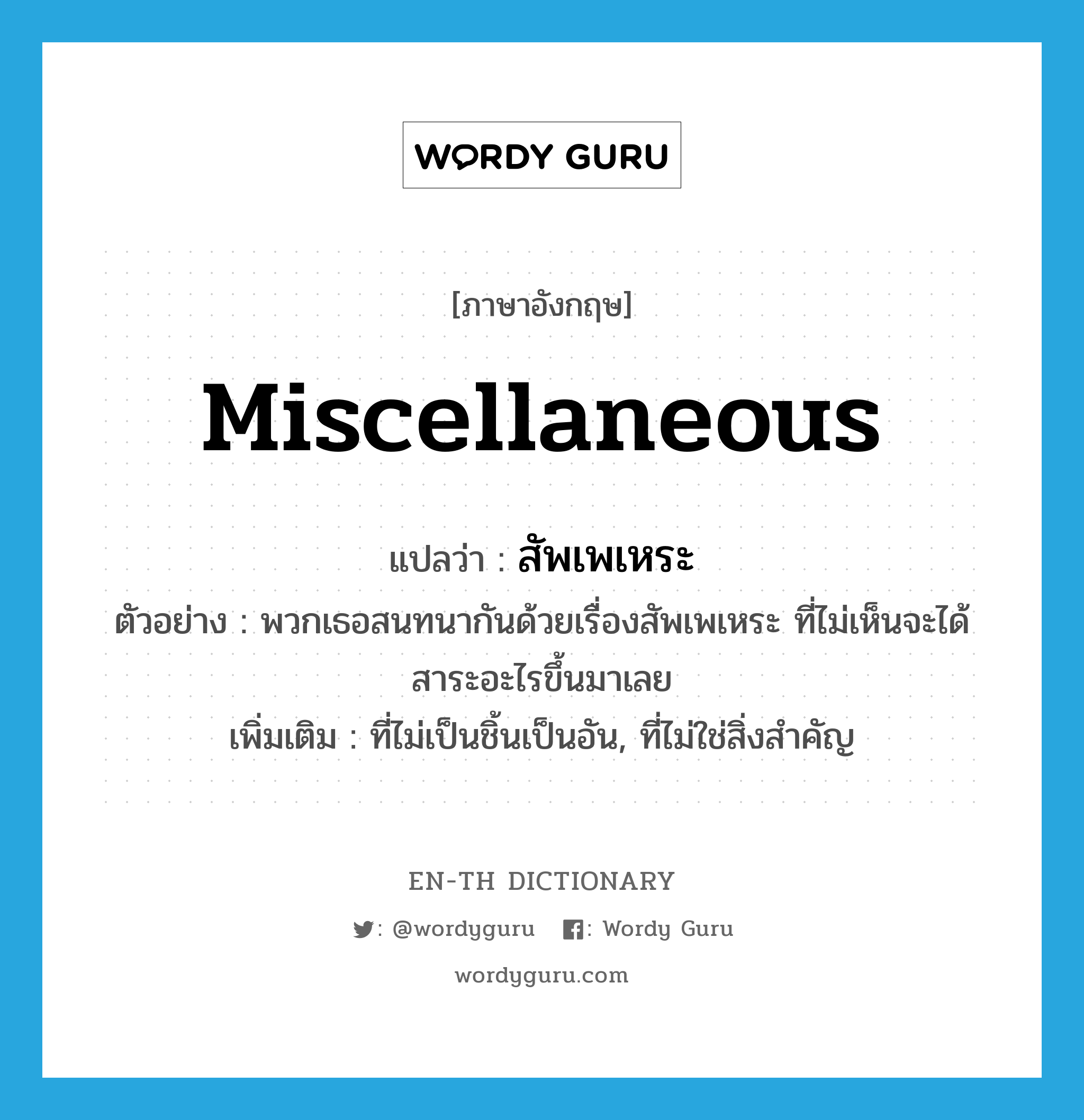 miscellaneous แปลว่า?, คำศัพท์ภาษาอังกฤษ miscellaneous แปลว่า สัพเพเหระ ประเภท ADJ ตัวอย่าง พวกเธอสนทนากันด้วยเรื่องสัพเพเหระ ที่ไม่เห็นจะได้สาระอะไรขึ้นมาเลย เพิ่มเติม ที่ไม่เป็นชิ้นเป็นอัน, ที่ไม่ใช่สิ่งสำคัญ หมวด ADJ