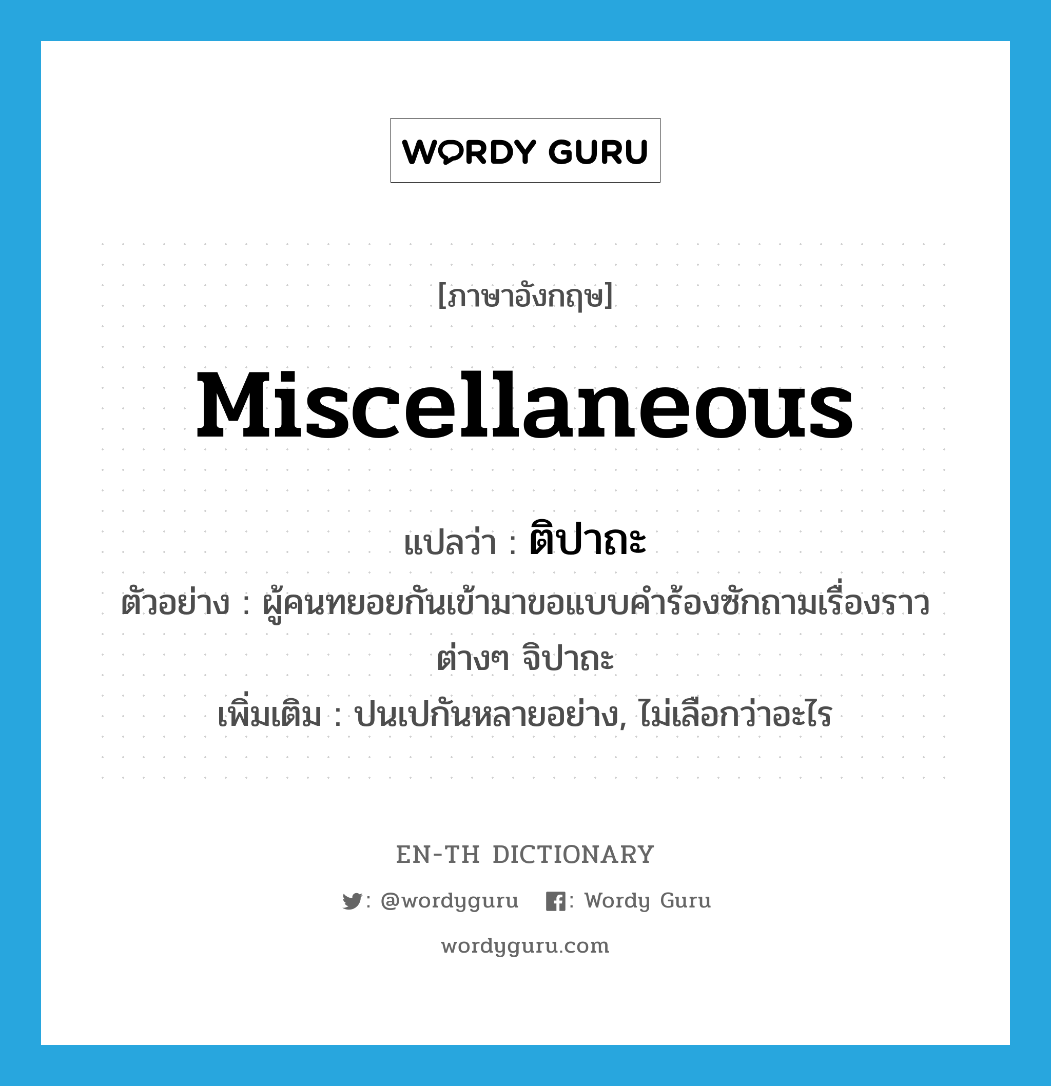 miscellaneous แปลว่า?, คำศัพท์ภาษาอังกฤษ miscellaneous แปลว่า ติปาถะ ประเภท ADJ ตัวอย่าง ผู้คนทยอยกันเข้ามาขอแบบคำร้องซักถามเรื่องราวต่างๆ จิปาถะ เพิ่มเติม ปนเปกันหลายอย่าง, ไม่เลือกว่าอะไร หมวด ADJ