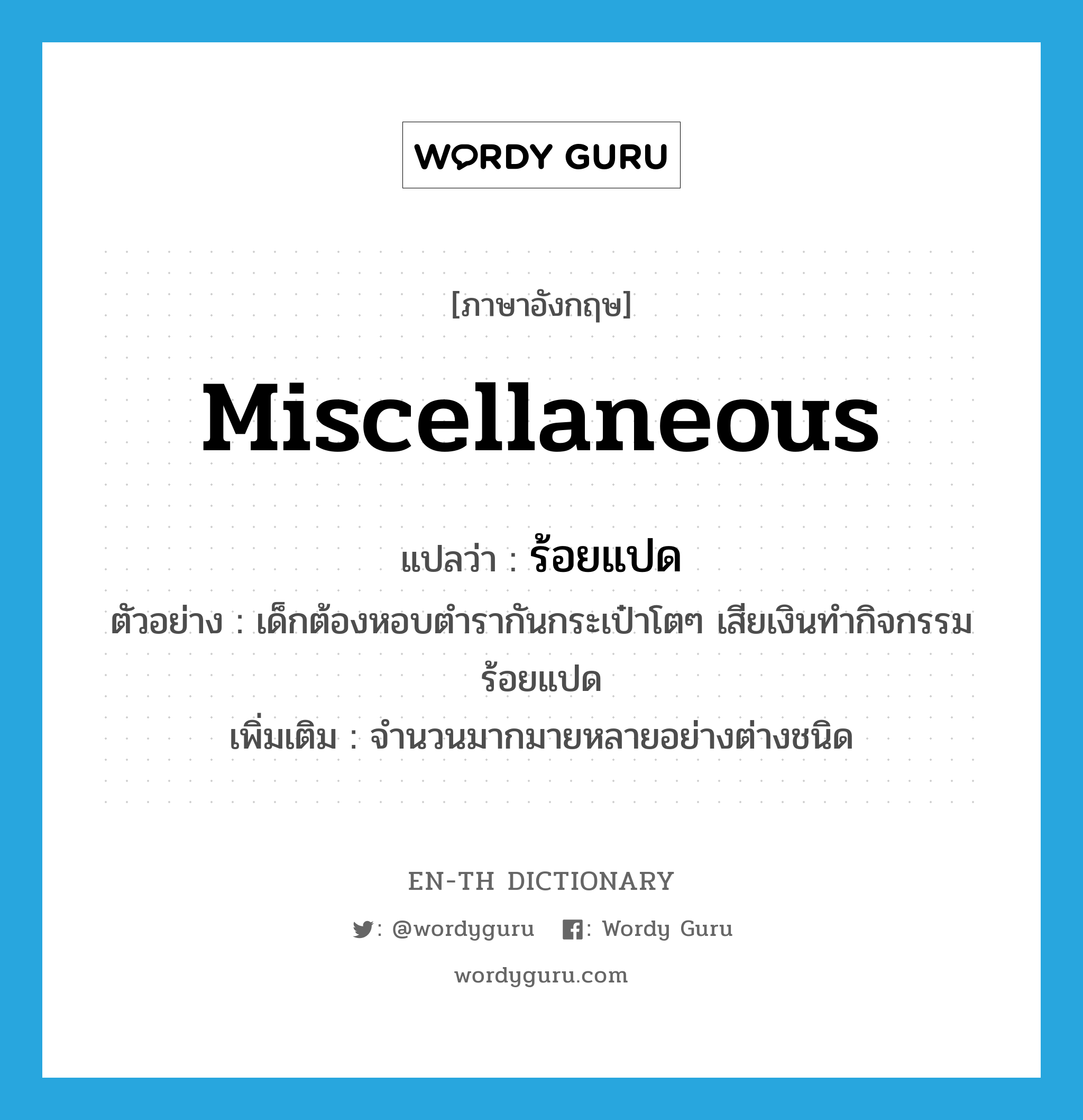 miscellaneous แปลว่า?, คำศัพท์ภาษาอังกฤษ miscellaneous แปลว่า ร้อยแปด ประเภท ADJ ตัวอย่าง เด็กต้องหอบตำรากันกระเป๋าโตๆ เสียเงินทำกิจกรรมร้อยแปด เพิ่มเติม จำนวนมากมายหลายอย่างต่างชนิด หมวด ADJ