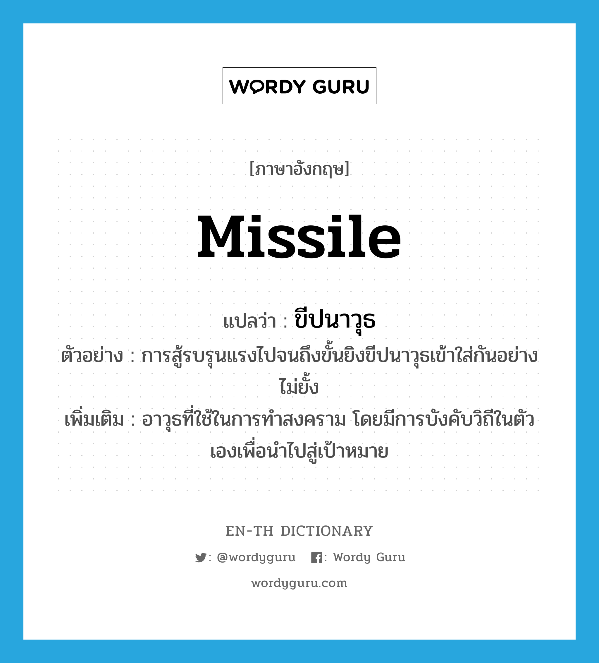 ขีปนาวุธ ภาษาอังกฤษ?, คำศัพท์ภาษาอังกฤษ ขีปนาวุธ แปลว่า missile ประเภท N ตัวอย่าง การสู้รบรุนแรงไปจนถึงขั้นยิงขีปนาวุธเข้าใส่กันอย่างไม่ยั้ง เพิ่มเติม อาวุธที่ใช้ในการทำสงคราม โดยมีการบังคับวิถีในตัวเองเพื่อนำไปสู่เป้าหมาย หมวด N