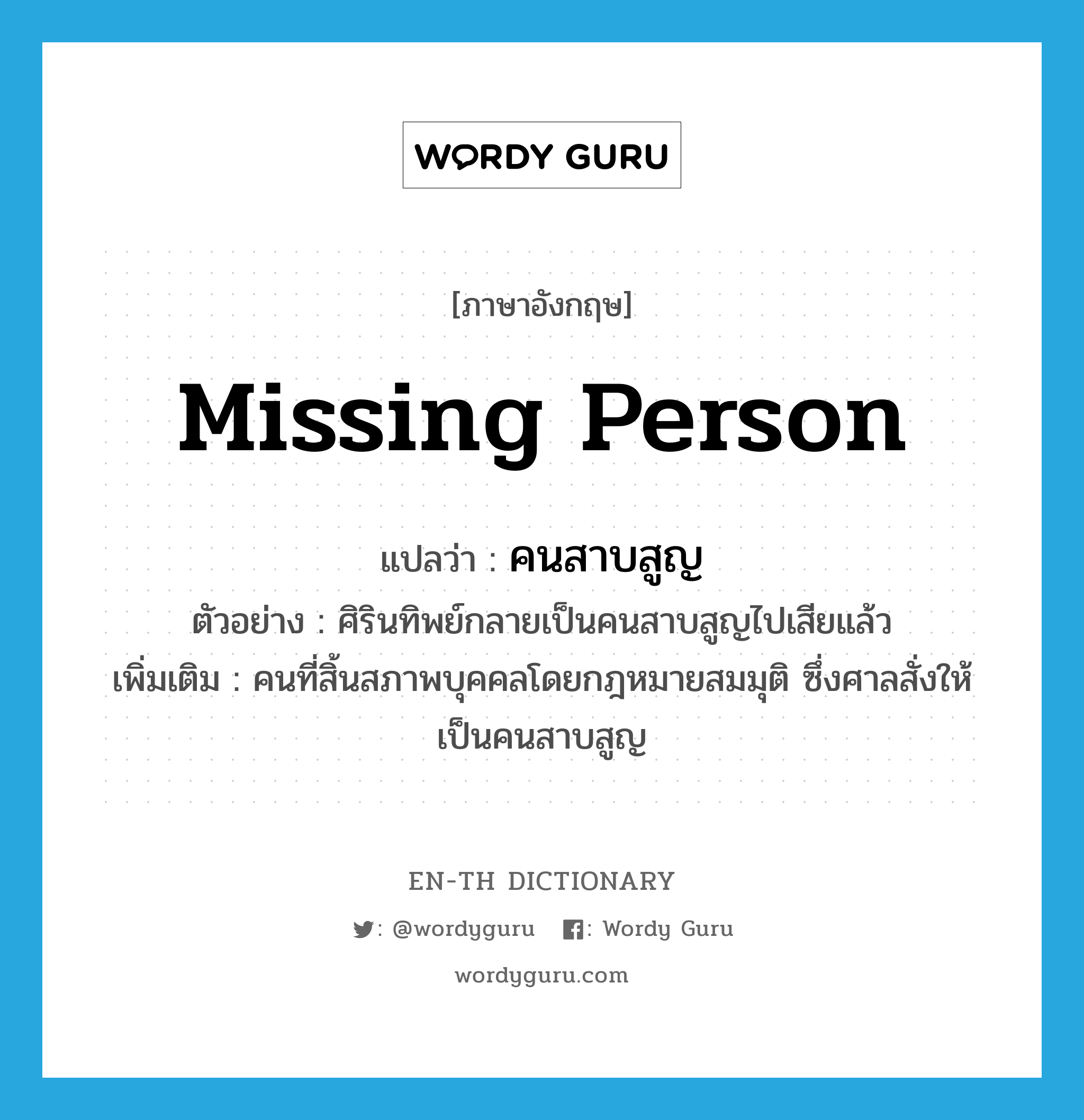 missing person แปลว่า?, คำศัพท์ภาษาอังกฤษ missing person แปลว่า คนสาบสูญ ประเภท N ตัวอย่าง ศิรินทิพย์กลายเป็นคนสาบสูญไปเสียแล้ว เพิ่มเติม คนที่สิ้นสภาพบุคคลโดยกฎหมายสมมุติ ซึ่งศาลสั่งให้เป็นคนสาบสูญ หมวด N