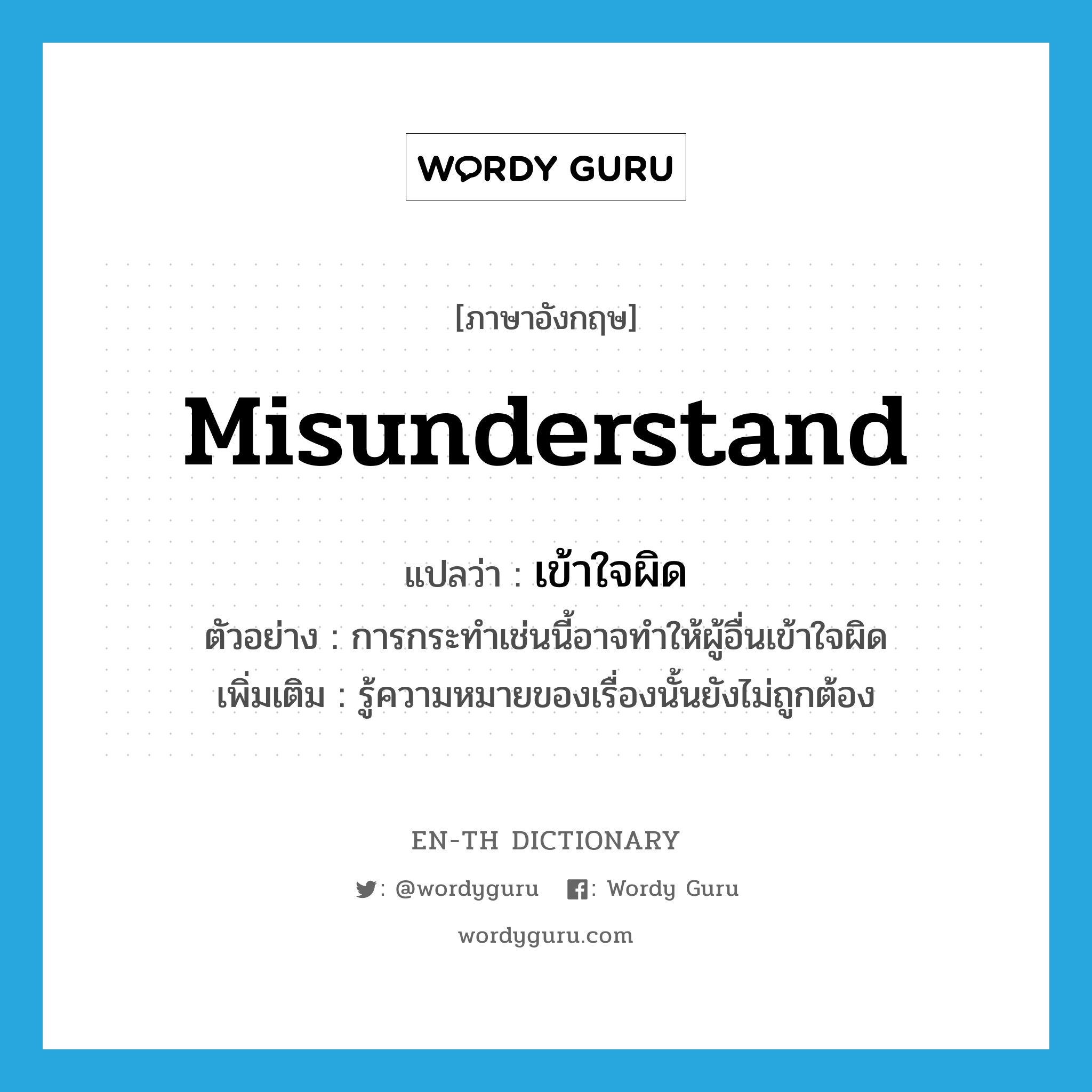 misunderstand แปลว่า?, คำศัพท์ภาษาอังกฤษ misunderstand แปลว่า เข้าใจผิด ประเภท V ตัวอย่าง การกระทำเช่นนี้อาจทำให้ผู้อื่นเข้าใจผิด เพิ่มเติม รู้ความหมายของเรื่องนั้นยังไม่ถูกต้อง หมวด V