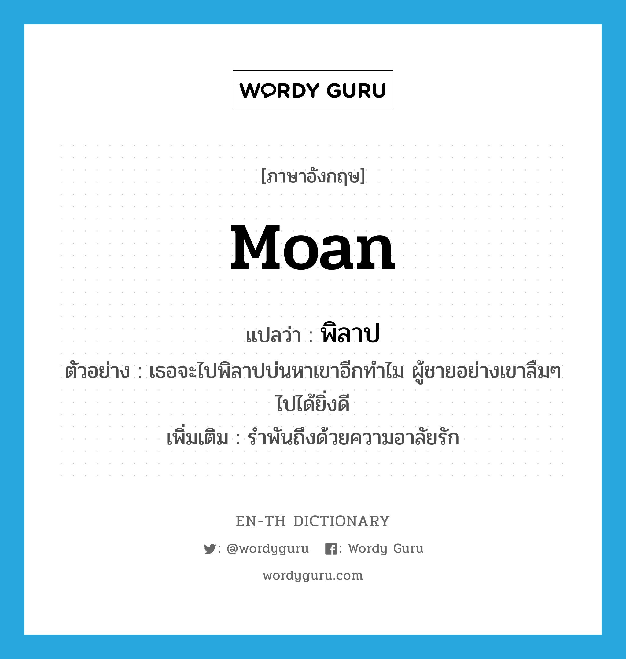 moan แปลว่า?, คำศัพท์ภาษาอังกฤษ moan แปลว่า พิลาป ประเภท V ตัวอย่าง เธอจะไปพิลาปบ่นหาเขาอีกทำไม ผู้ชายอย่างเขาลืมๆ ไปได้ยิ่งดี เพิ่มเติม รำพันถึงด้วยความอาลัยรัก หมวด V