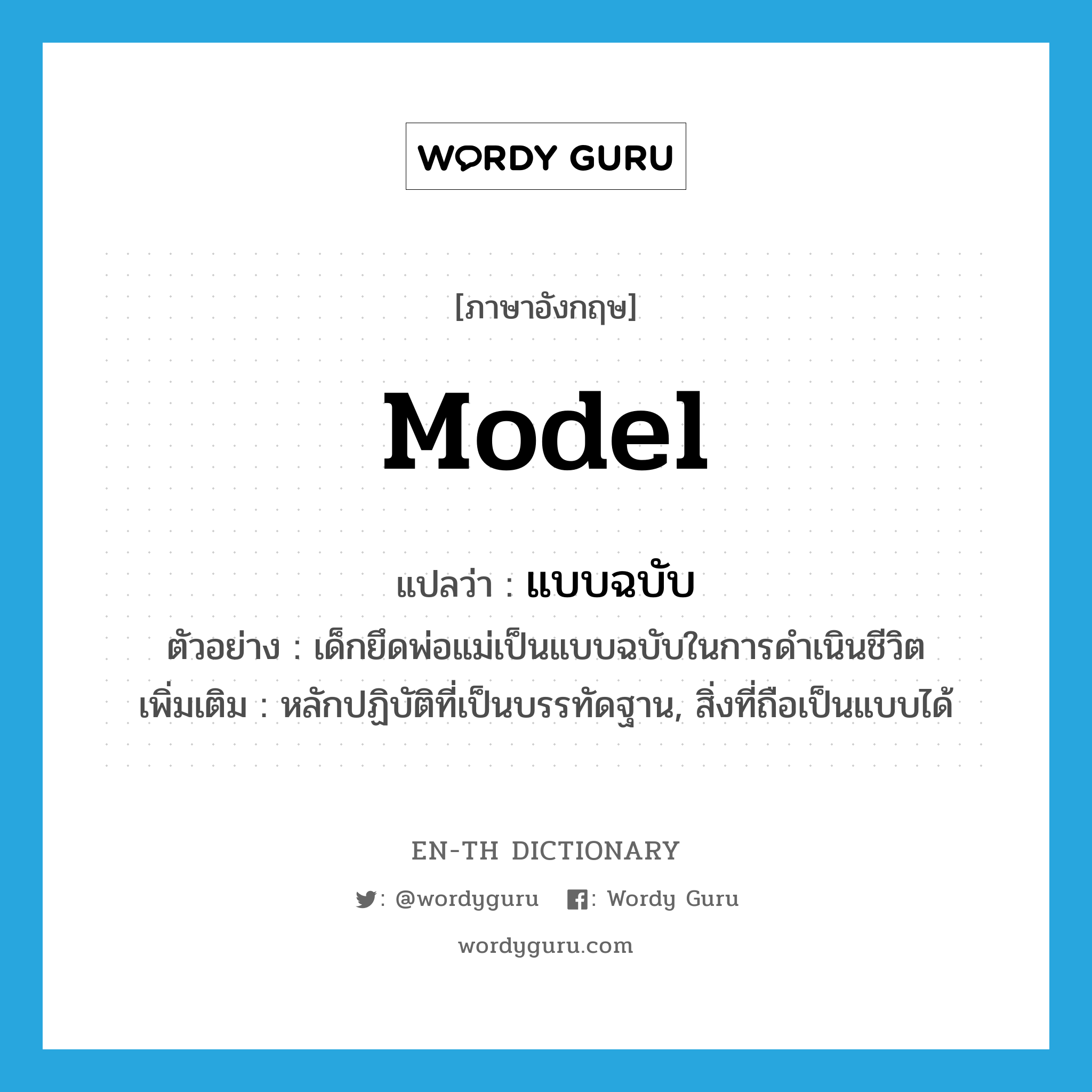 model แปลว่า?, คำศัพท์ภาษาอังกฤษ model แปลว่า แบบฉบับ ประเภท N ตัวอย่าง เด็กยึดพ่อแม่เป็นแบบฉบับในการดำเนินชีวิต เพิ่มเติม หลักปฏิบัติที่เป็นบรรทัดฐาน, สิ่งที่ถือเป็นแบบได้ หมวด N