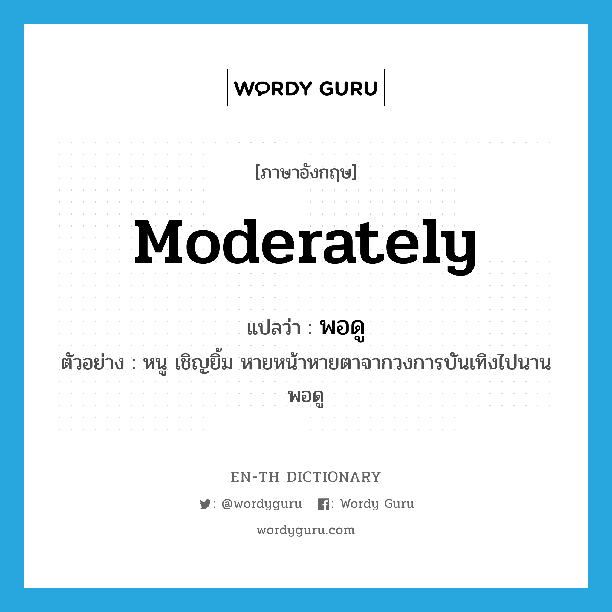 moderately แปลว่า?, คำศัพท์ภาษาอังกฤษ moderately แปลว่า พอดู ประเภท ADV ตัวอย่าง หนู เชิญยิ้ม หายหน้าหายตาจากวงการบันเทิงไปนานพอดู หมวด ADV