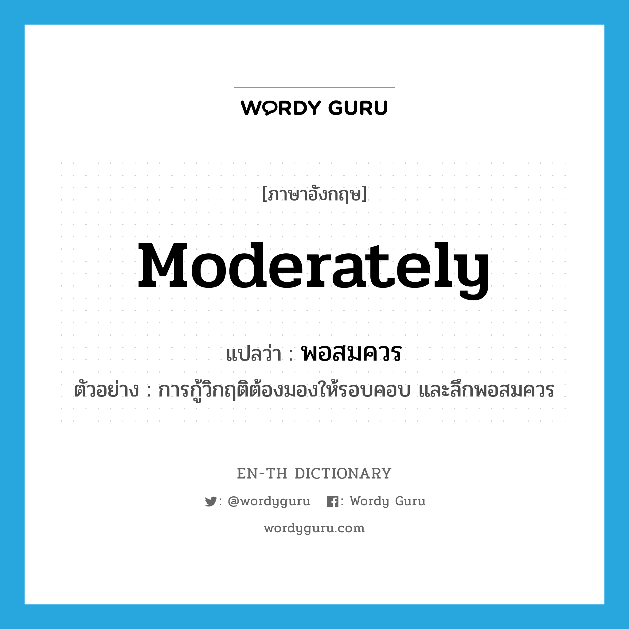 moderately แปลว่า?, คำศัพท์ภาษาอังกฤษ moderately แปลว่า พอสมควร ประเภท ADV ตัวอย่าง การกู้วิกฤติต้องมองให้รอบคอบ และลึกพอสมควร หมวด ADV