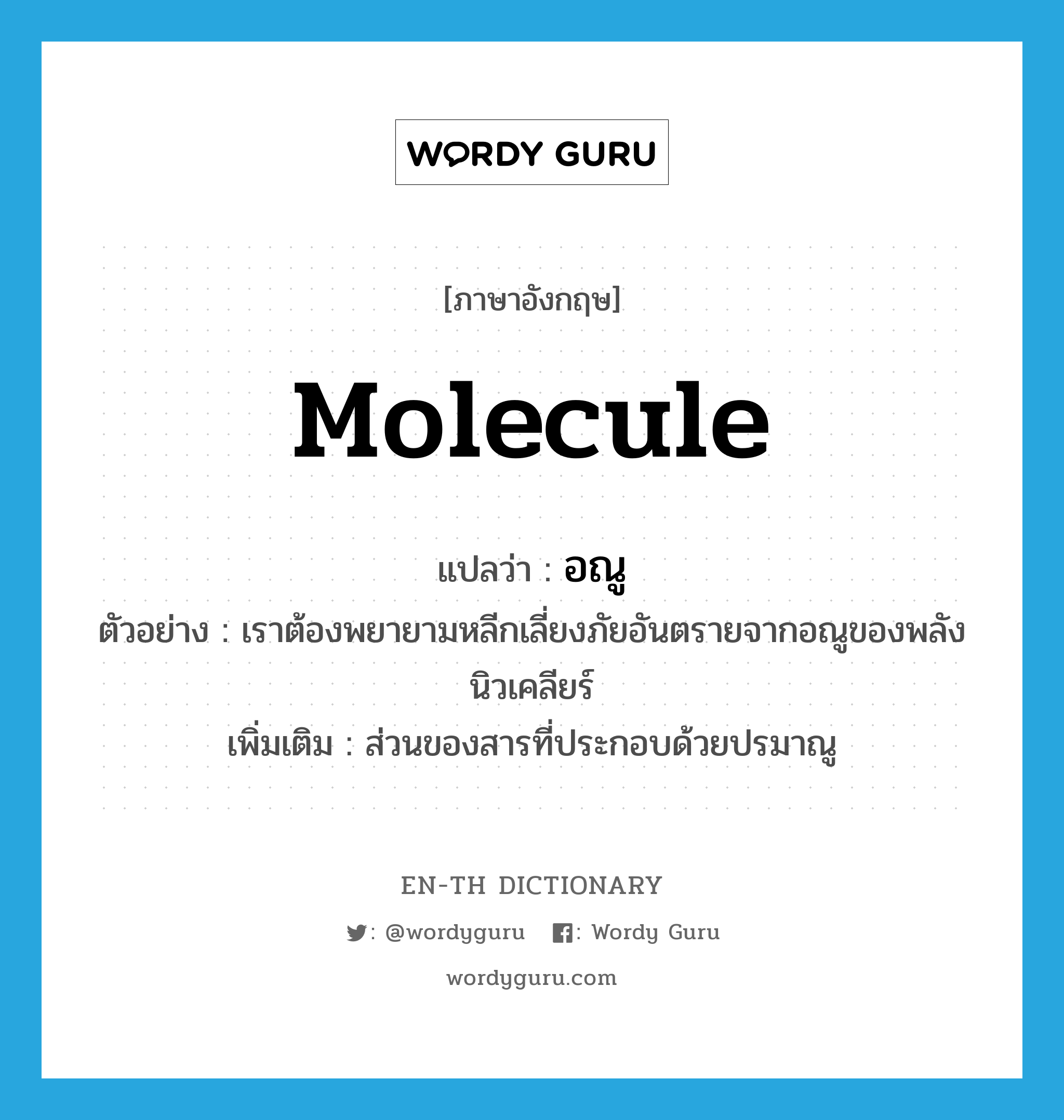 molecule แปลว่า?, คำศัพท์ภาษาอังกฤษ molecule แปลว่า อณู ประเภท N ตัวอย่าง เราต้องพยายามหลีกเลี่ยงภัยอันตรายจากอณูของพลังนิวเคลียร์ เพิ่มเติม ส่วนของสารที่ประกอบด้วยปรมาณู หมวด N