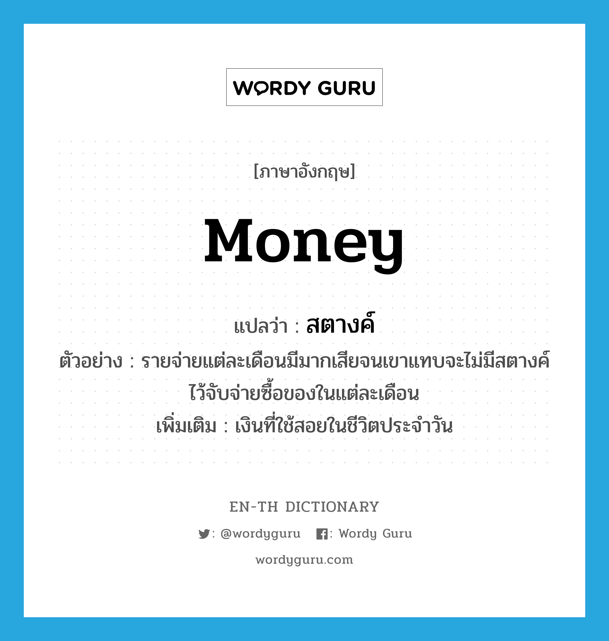 money แปลว่า?, คำศัพท์ภาษาอังกฤษ money แปลว่า สตางค์ ประเภท N ตัวอย่าง รายจ่ายแต่ละเดือนมีมากเสียจนเขาแทบจะไม่มีสตางค์ไว้จับจ่ายซื้อของในแต่ละเดือน เพิ่มเติม เงินที่ใช้สอยในชีวิตประจำวัน หมวด N