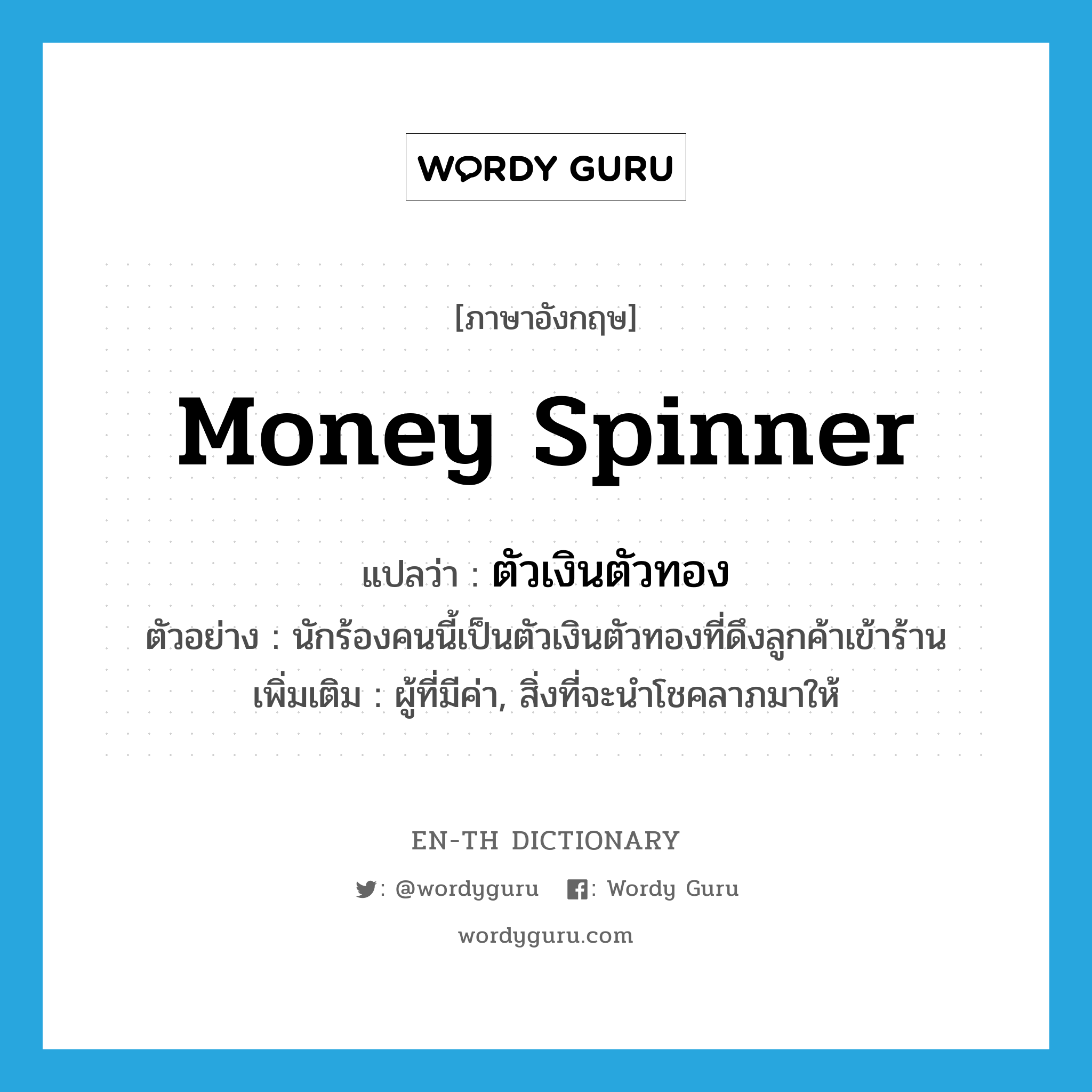 &#34;ตัวเงินตัวทอง&#34; (N), คำศัพท์ภาษาอังกฤษ ตัวเงินตัวทอง แปลว่า money spinner ประเภท N ตัวอย่าง นักร้องคนนี้เป็นตัวเงินตัวทองที่ดึงลูกค้าเข้าร้าน เพิ่มเติม ผู้ที่มีค่า, สิ่งที่จะนำโชคลาภมาให้ หมวด N