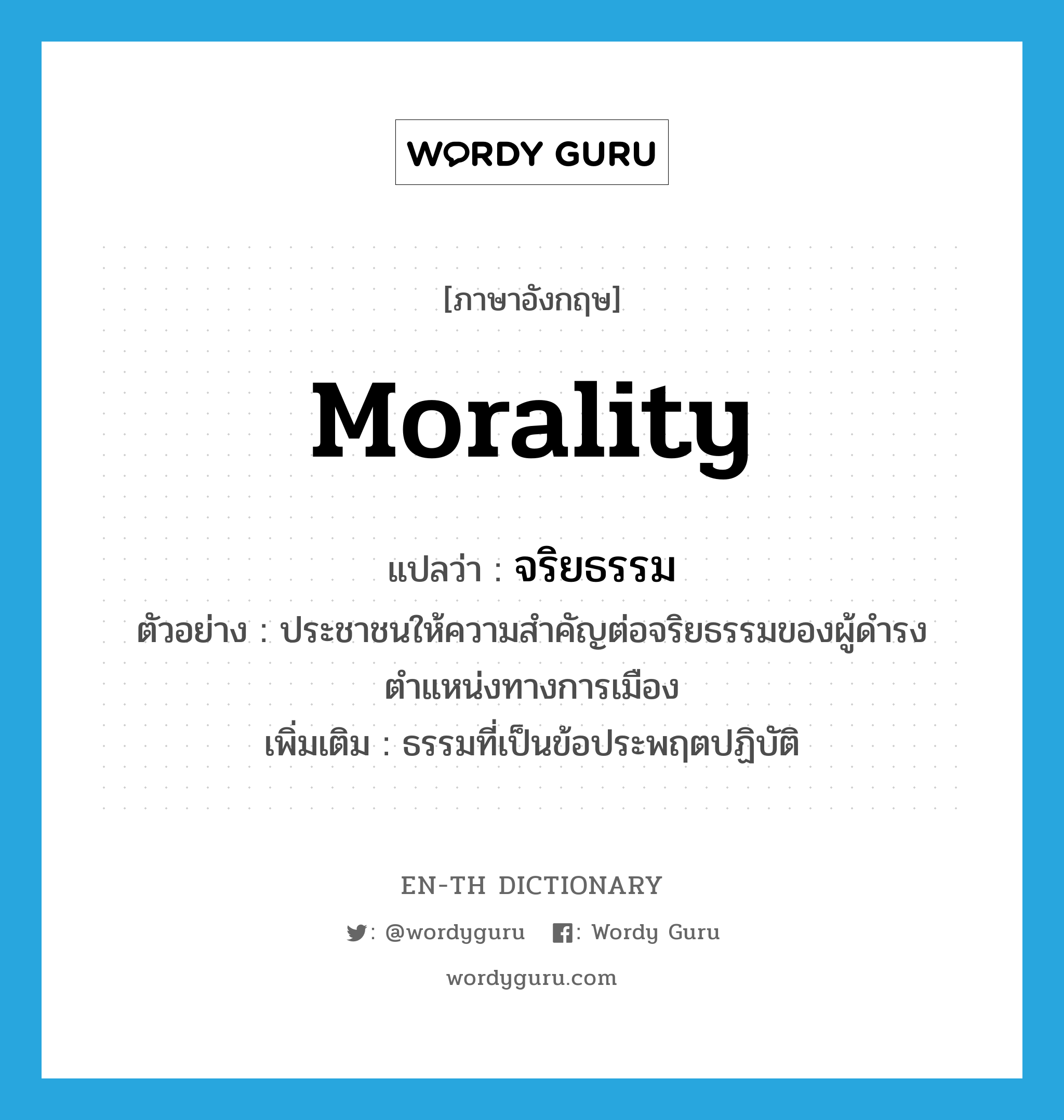 morality แปลว่า?, คำศัพท์ภาษาอังกฤษ morality แปลว่า จริยธรรม ประเภท N ตัวอย่าง ประชาชนให้ความสำคัญต่อจริยธรรมของผู้ดำรงตำแหน่งทางการเมือง เพิ่มเติม ธรรมที่เป็นข้อประพฤตปฏิบัติ หมวด N