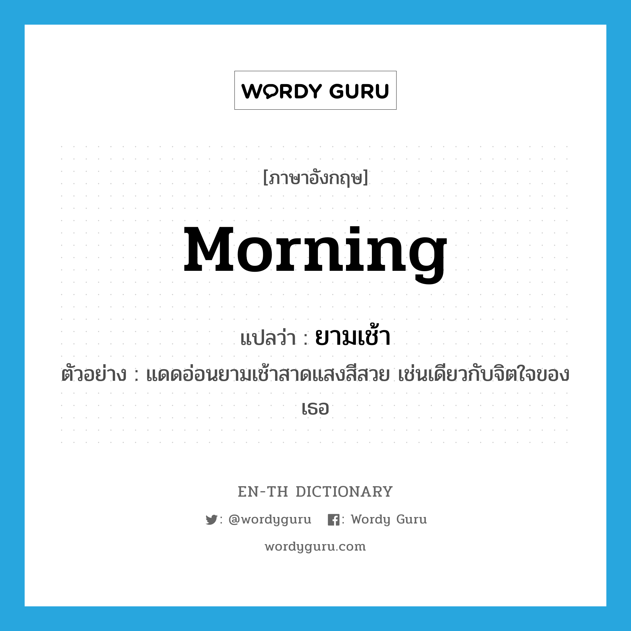 morning แปลว่า?, คำศัพท์ภาษาอังกฤษ morning แปลว่า ยามเช้า ประเภท N ตัวอย่าง แดดอ่อนยามเช้าสาดแสงสีสวย เช่นเดียวกับจิตใจของเธอ หมวด N