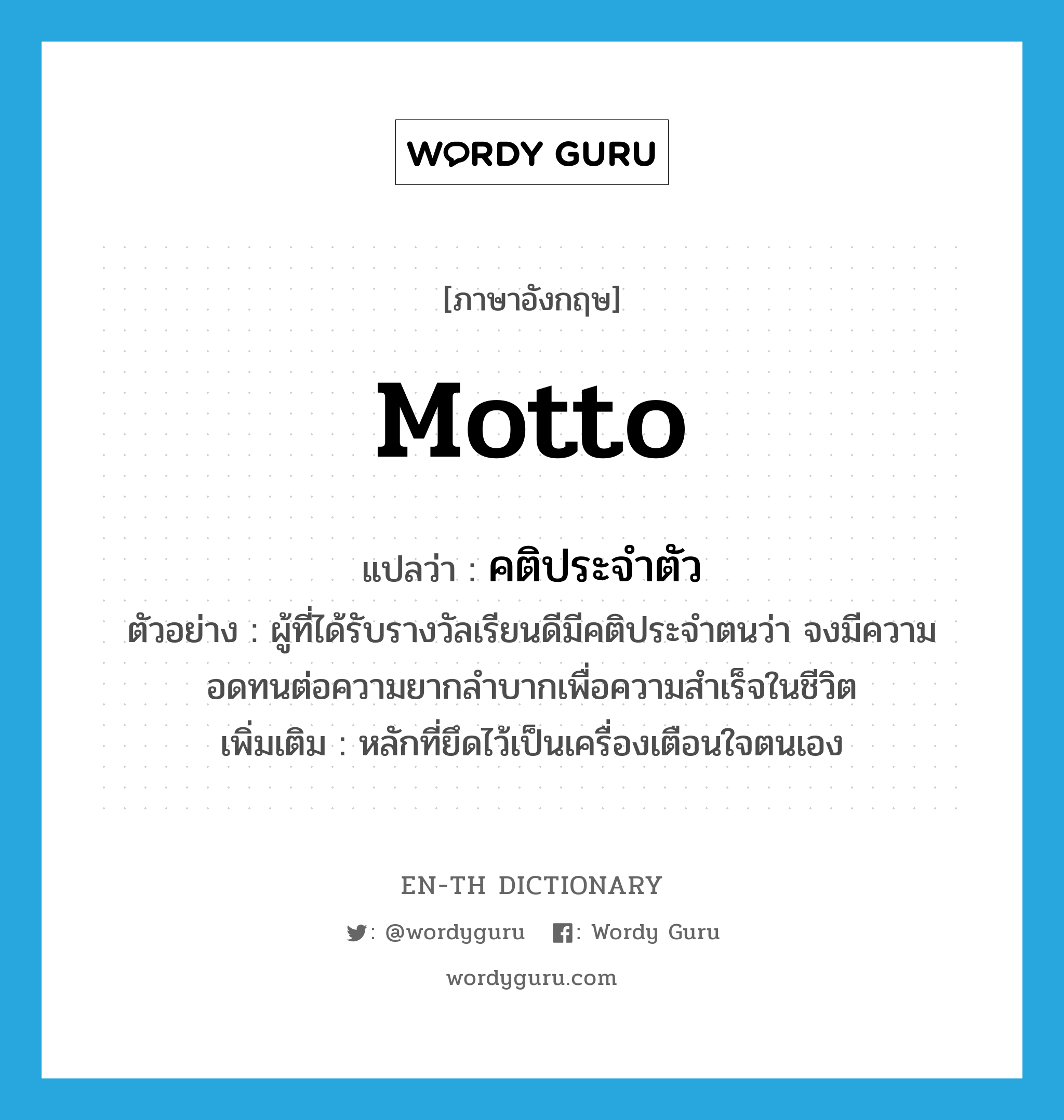 motto แปลว่า?, คำศัพท์ภาษาอังกฤษ motto แปลว่า คติประจำตัว ประเภท N ตัวอย่าง ผู้ที่ได้รับรางวัลเรียนดีมีคติประจำตนว่า จงมีความอดทนต่อความยากลำบากเพื่อความสำเร็จในชีวิต เพิ่มเติม หลักที่ยึดไว้เป็นเครื่องเตือนใจตนเอง หมวด N