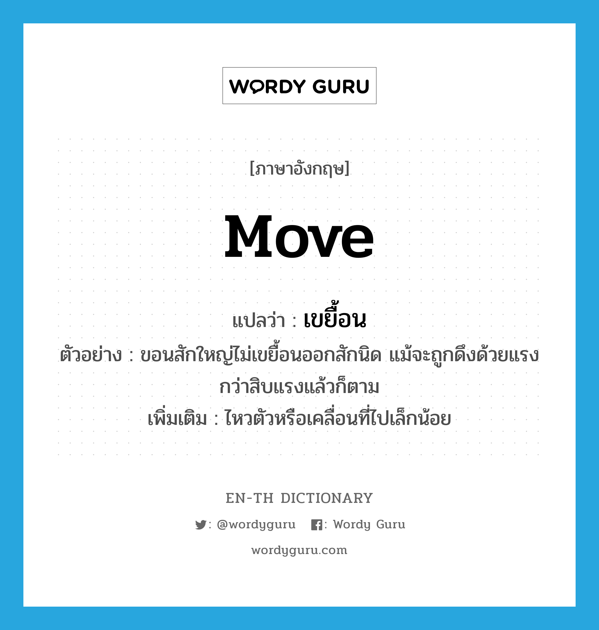 move แปลว่า?, คำศัพท์ภาษาอังกฤษ move แปลว่า เขยื้อน ประเภท V ตัวอย่าง ขอนสักใหญ่ไม่เขยื้อนออกสักนิด แม้จะถูกดึงด้วยแรงกว่าสิบแรงแล้วก็ตาม เพิ่มเติม ไหวตัวหรือเคลื่อนที่ไปเล็กน้อย หมวด V