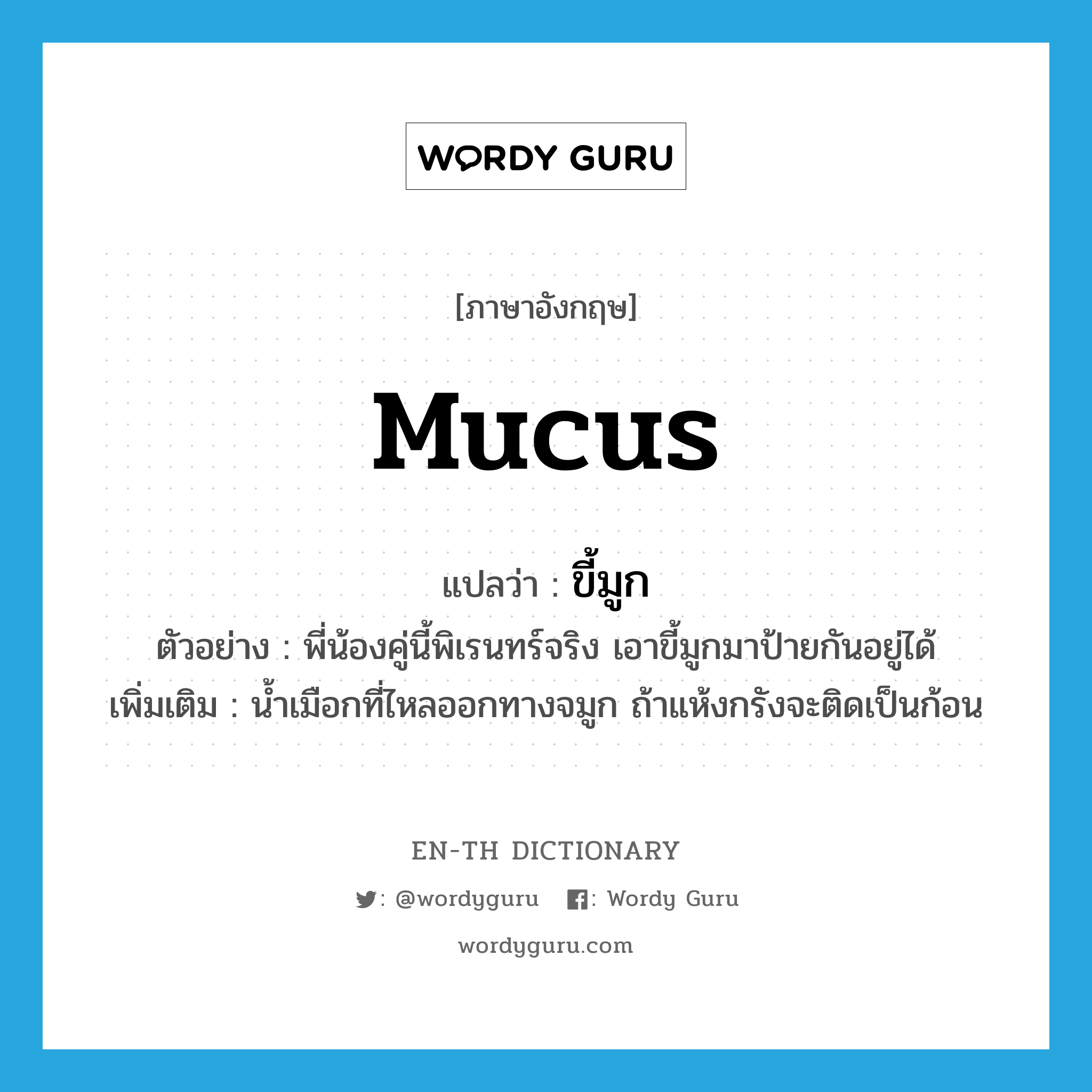 mucus แปลว่า?, คำศัพท์ภาษาอังกฤษ mucus แปลว่า ขี้มูก ประเภท N ตัวอย่าง พี่น้องคู่นี้พิเรนทร์จริง เอาขี้มูกมาป้ายกันอยู่ได้ เพิ่มเติม น้ำเมือกที่ไหลออกทางจมูก ถ้าแห้งกรังจะติดเป็นก้อน หมวด N