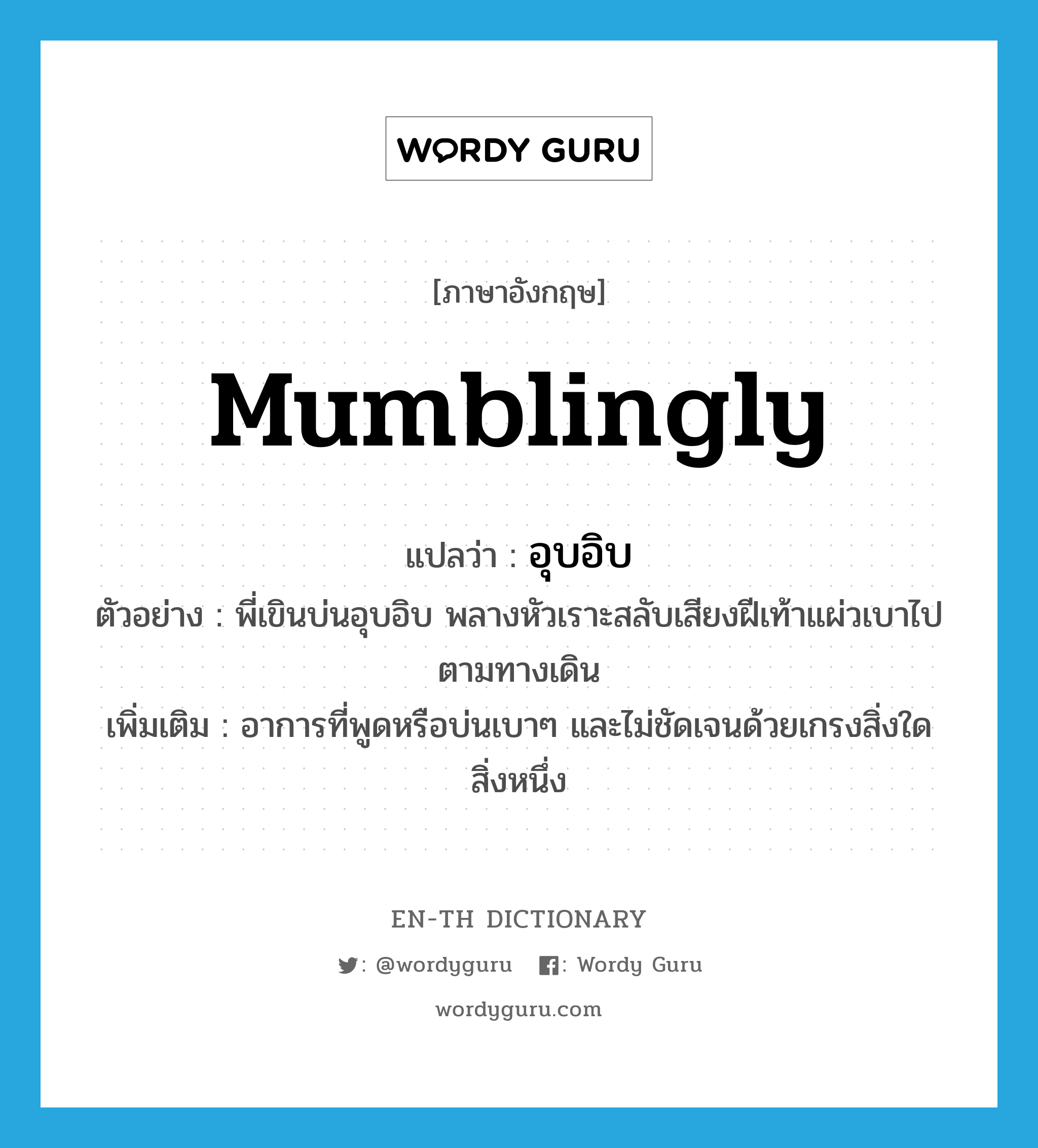 mumblingly แปลว่า?, คำศัพท์ภาษาอังกฤษ mumblingly แปลว่า อุบอิบ ประเภท ADV ตัวอย่าง พี่เขินบ่นอุบอิบ พลางหัวเราะสลับเสียงฝีเท้าแผ่วเบาไปตามทางเดิน เพิ่มเติม อาการที่พูดหรือบ่นเบาๆ และไม่ชัดเจนด้วยเกรงสิ่งใดสิ่งหนึ่ง หมวด ADV