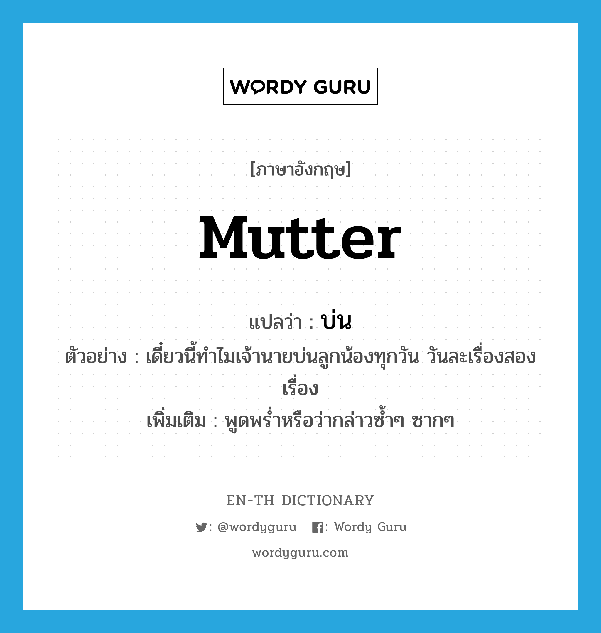 mutter แปลว่า?, คำศัพท์ภาษาอังกฤษ mutter แปลว่า บ่น ประเภท V ตัวอย่าง เดี๋ยวนี้ทำไมเจ้านายบ่นลูกน้องทุกวัน วันละเรื่องสองเรื่อง เพิ่มเติม พูดพร่ำหรือว่ากล่าวซ้ำๆ ซากๆ หมวด V