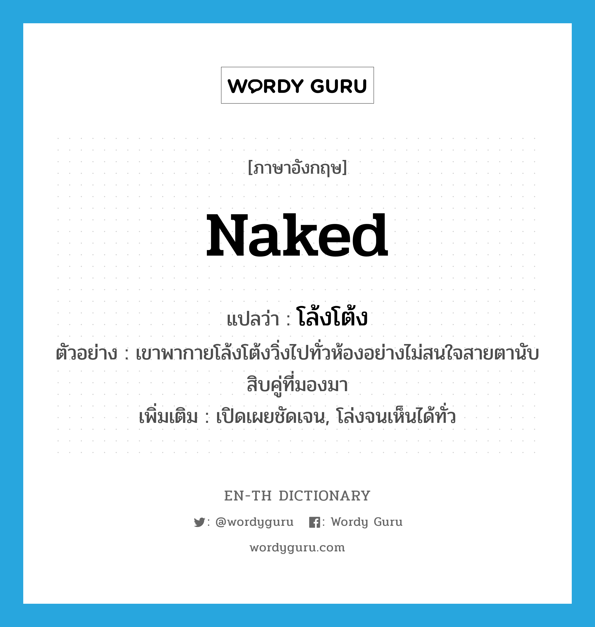 naked แปลว่า?, คำศัพท์ภาษาอังกฤษ naked แปลว่า โล้งโต้ง ประเภท ADJ ตัวอย่าง เขาพากายโล้งโต้งวิ่งไปทั่วห้องอย่างไม่สนใจสายตานับสิบคู่ที่มองมา เพิ่มเติม เปิดเผยชัดเจน, โล่งจนเห็นได้ทั่ว หมวด ADJ