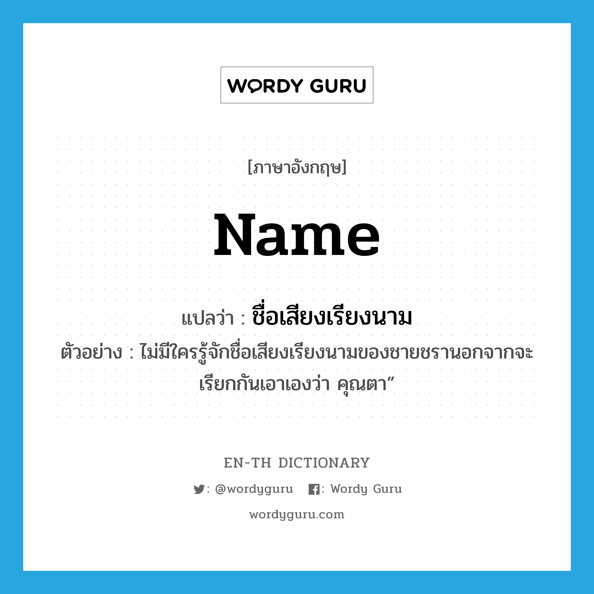 name แปลว่า?, คำศัพท์ภาษาอังกฤษ name แปลว่า ชื่อเสียงเรียงนาม ประเภท N ตัวอย่าง ไม่มีใครรู้จักชื่อเสียงเรียงนามของชายชรานอกจากจะเรียกกันเอาเองว่า คุณตา” หมวด N