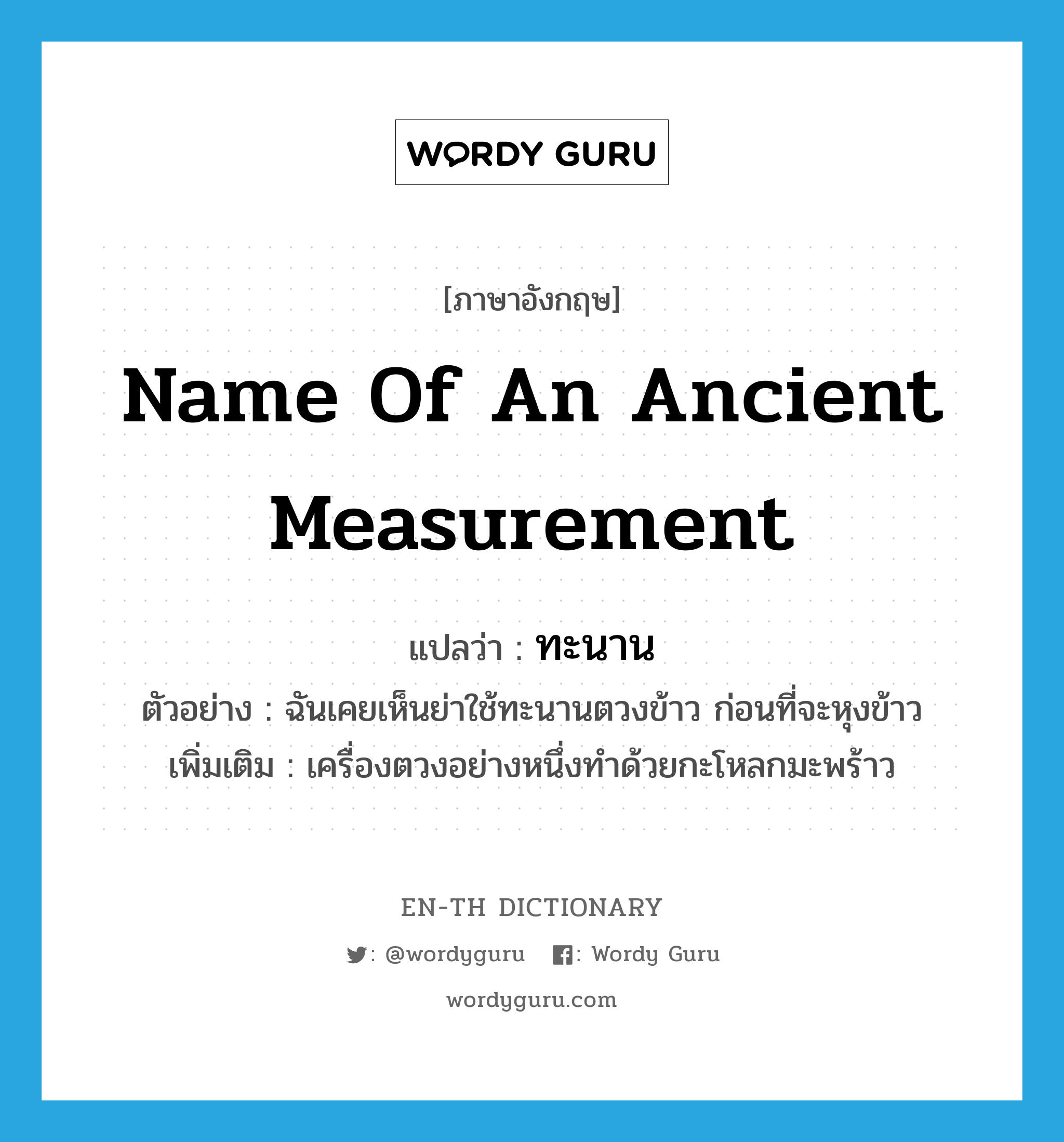 name of an ancient measurement แปลว่า?, คำศัพท์ภาษาอังกฤษ name of an ancient measurement แปลว่า ทะนาน ประเภท N ตัวอย่าง ฉันเคยเห็นย่าใช้ทะนานตวงข้าว ก่อนที่จะหุงข้าว เพิ่มเติม เครื่องตวงอย่างหนึ่งทำด้วยกะโหลกมะพร้าว หมวด N