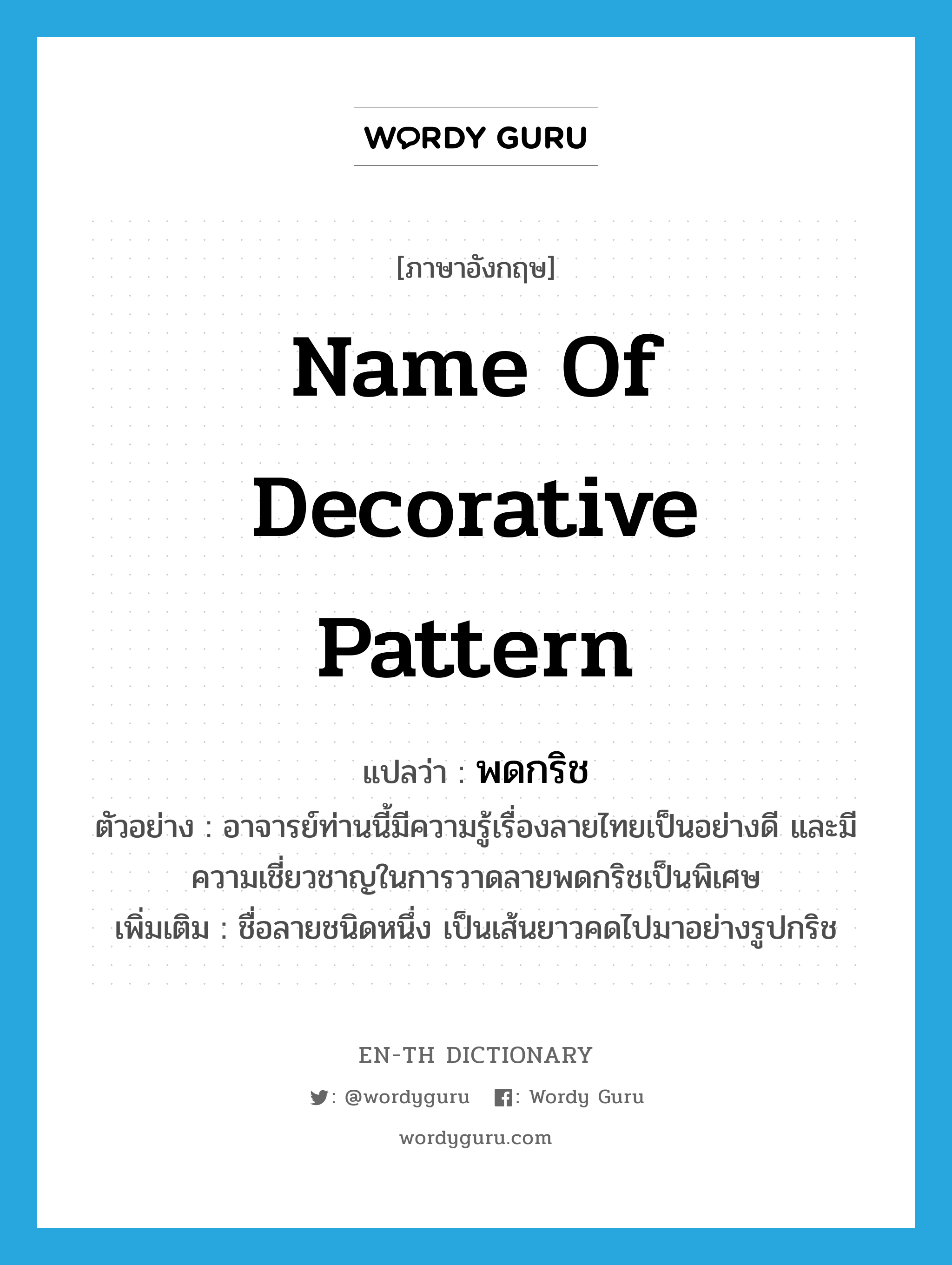 name of decorative pattern แปลว่า?, คำศัพท์ภาษาอังกฤษ name of decorative pattern แปลว่า พดกริช ประเภท N ตัวอย่าง อาจารย์ท่านนี้มีความรู้เรื่องลายไทยเป็นอย่างดี และมีความเชี่ยวชาญในการวาดลายพดกริชเป็นพิเศษ เพิ่มเติม ชื่อลายชนิดหนึ่ง เป็นเส้นยาวคดไปมาอย่างรูปกริช หมวด N