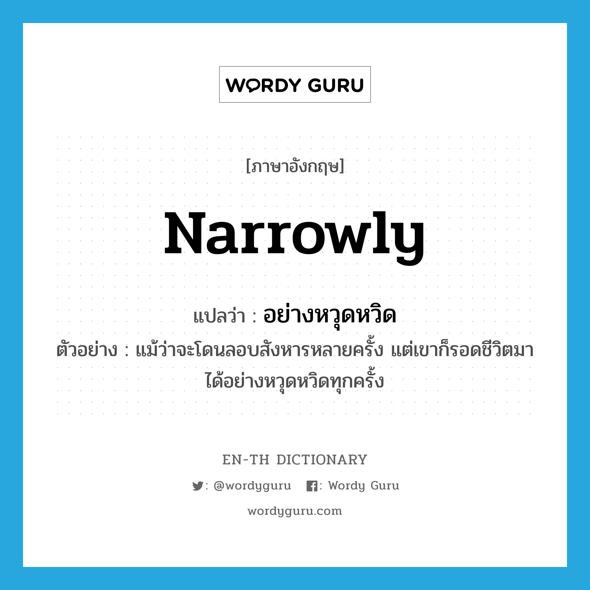 narrowly แปลว่า?, คำศัพท์ภาษาอังกฤษ narrowly แปลว่า อย่างหวุดหวิด ประเภท ADV ตัวอย่าง แม้ว่าจะโดนลอบสังหารหลายครั้ง แต่เขาก็รอดชีวิตมาได้อย่างหวุดหวิดทุกครั้ง หมวด ADV