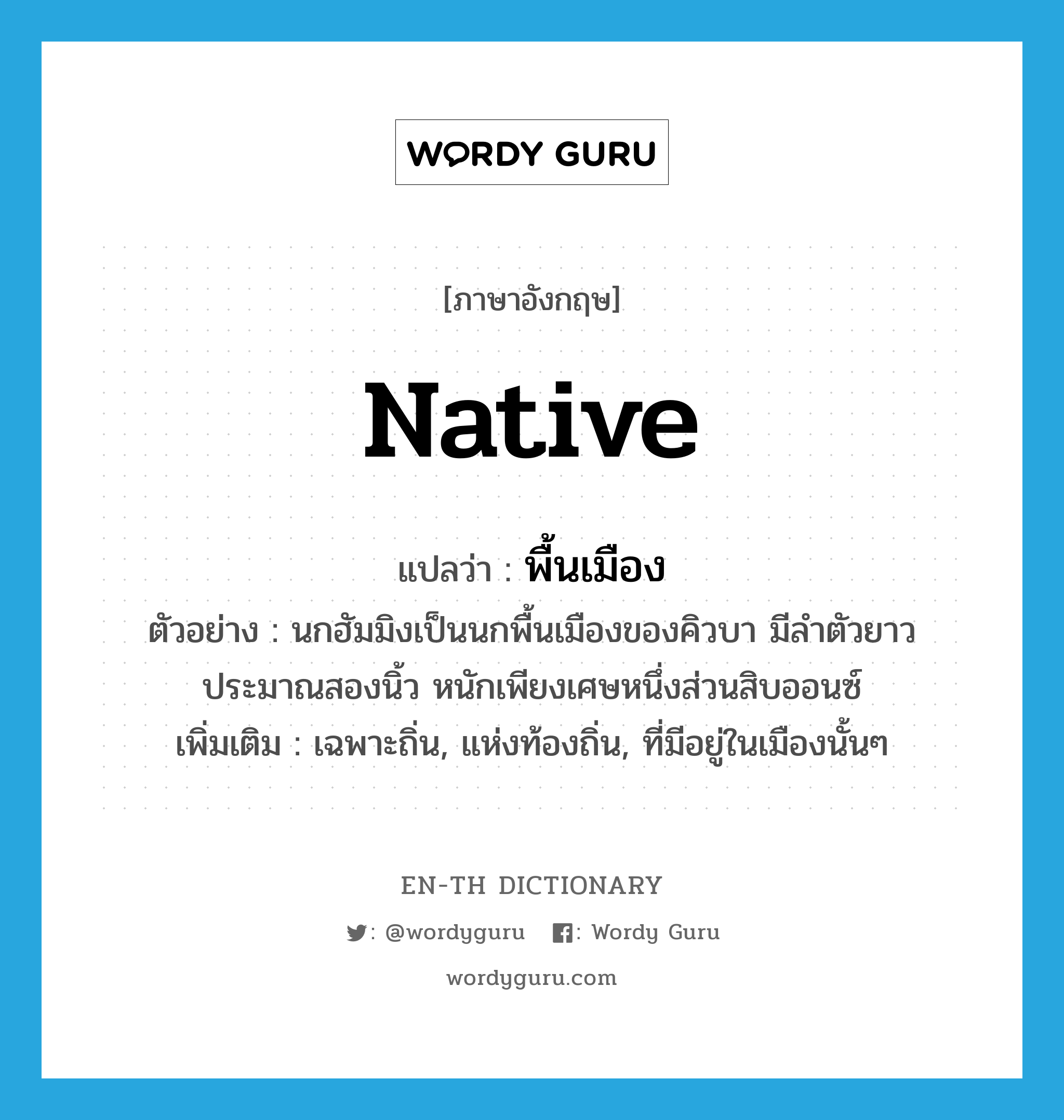 native แปลว่า?, คำศัพท์ภาษาอังกฤษ native แปลว่า พื้นเมือง ประเภท ADJ ตัวอย่าง นกฮัมมิงเป็นนกพื้นเมืองของคิวบา มีลำตัวยาวประมาณสองนิ้ว หนักเพียงเศษหนึ่งส่วนสิบออนซ์ เพิ่มเติม เฉพาะถิ่น, แห่งท้องถิ่น, ที่มีอยู่ในเมืองนั้นๆ หมวด ADJ