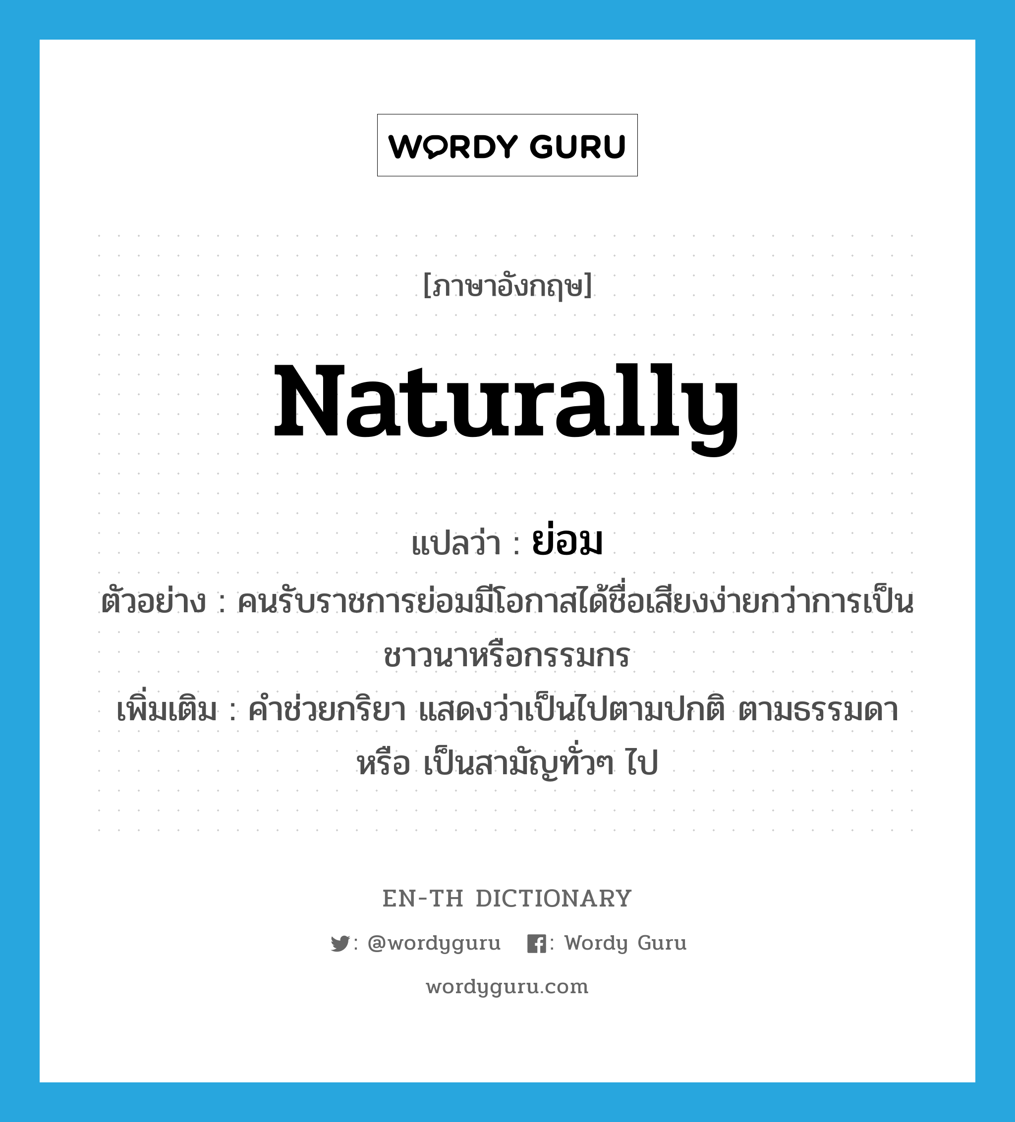 ย่อม ภาษาอังกฤษ?, คำศัพท์ภาษาอังกฤษ ย่อม แปลว่า naturally ประเภท AUX ตัวอย่าง คนรับราชการย่อมมีโอกาสได้ชื่อเสียงง่ายกว่าการเป็นชาวนาหรือกรรมกร เพิ่มเติม คำช่วยกริยา แสดงว่าเป็นไปตามปกติ ตามธรรมดา หรือ เป็นสามัญทั่วๆ ไป หมวด AUX