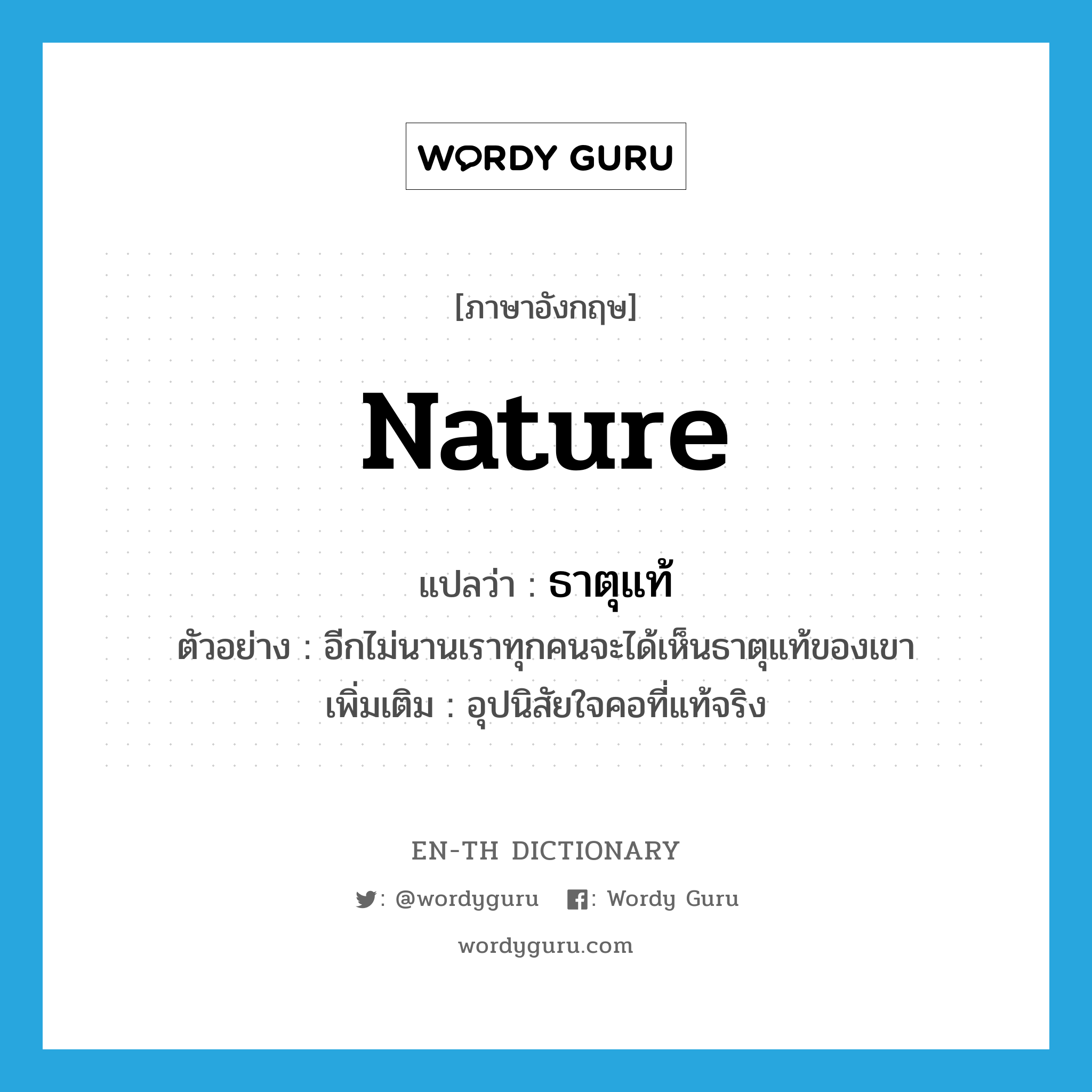 nature แปลว่า?, คำศัพท์ภาษาอังกฤษ nature แปลว่า ธาตุแท้ ประเภท N ตัวอย่าง อีกไม่นานเราทุกคนจะได้เห็นธาตุแท้ของเขา เพิ่มเติม อุปนิสัยใจคอที่แท้จริง หมวด N