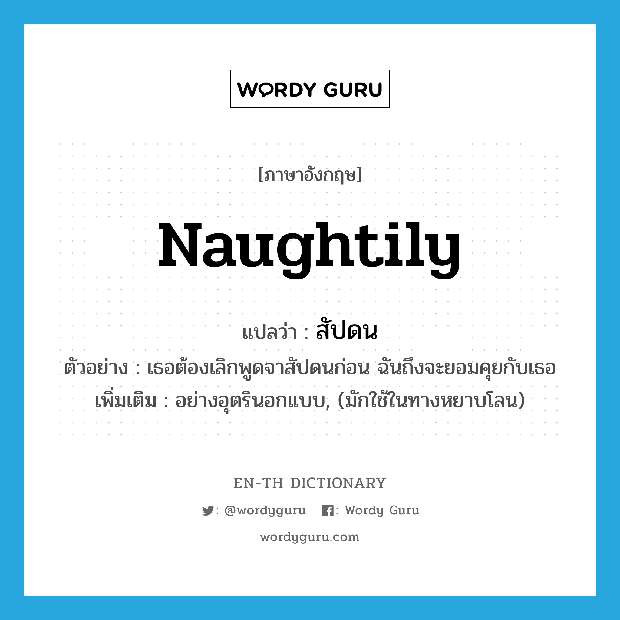 naughtily แปลว่า?, คำศัพท์ภาษาอังกฤษ naughtily แปลว่า สัปดน ประเภท ADV ตัวอย่าง เธอต้องเลิกพูดจาสัปดนก่อน ฉันถึงจะยอมคุยกับเธอ เพิ่มเติม อย่างอุตรินอกแบบ, (มักใช้ในทางหยาบโลน) หมวด ADV