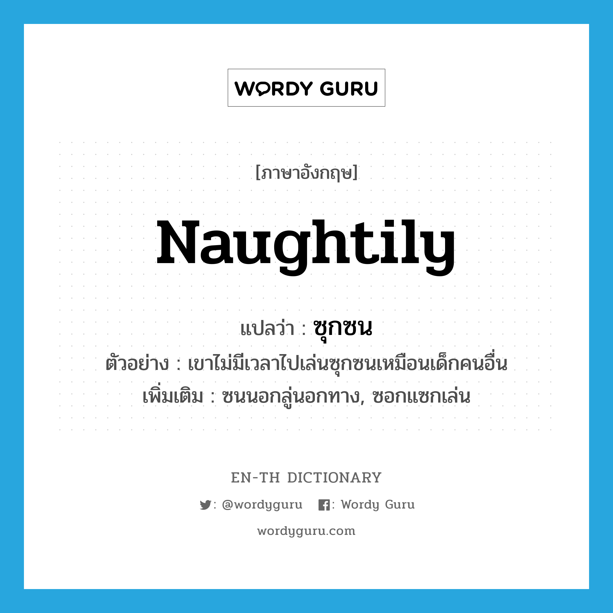 naughtily แปลว่า?, คำศัพท์ภาษาอังกฤษ naughtily แปลว่า ซุกซน ประเภท ADV ตัวอย่าง เขาไม่มีเวลาไปเล่นซุกซนเหมือนเด็กคนอื่น เพิ่มเติม ซนนอกลู่นอกทาง, ซอกแซกเล่น หมวด ADV