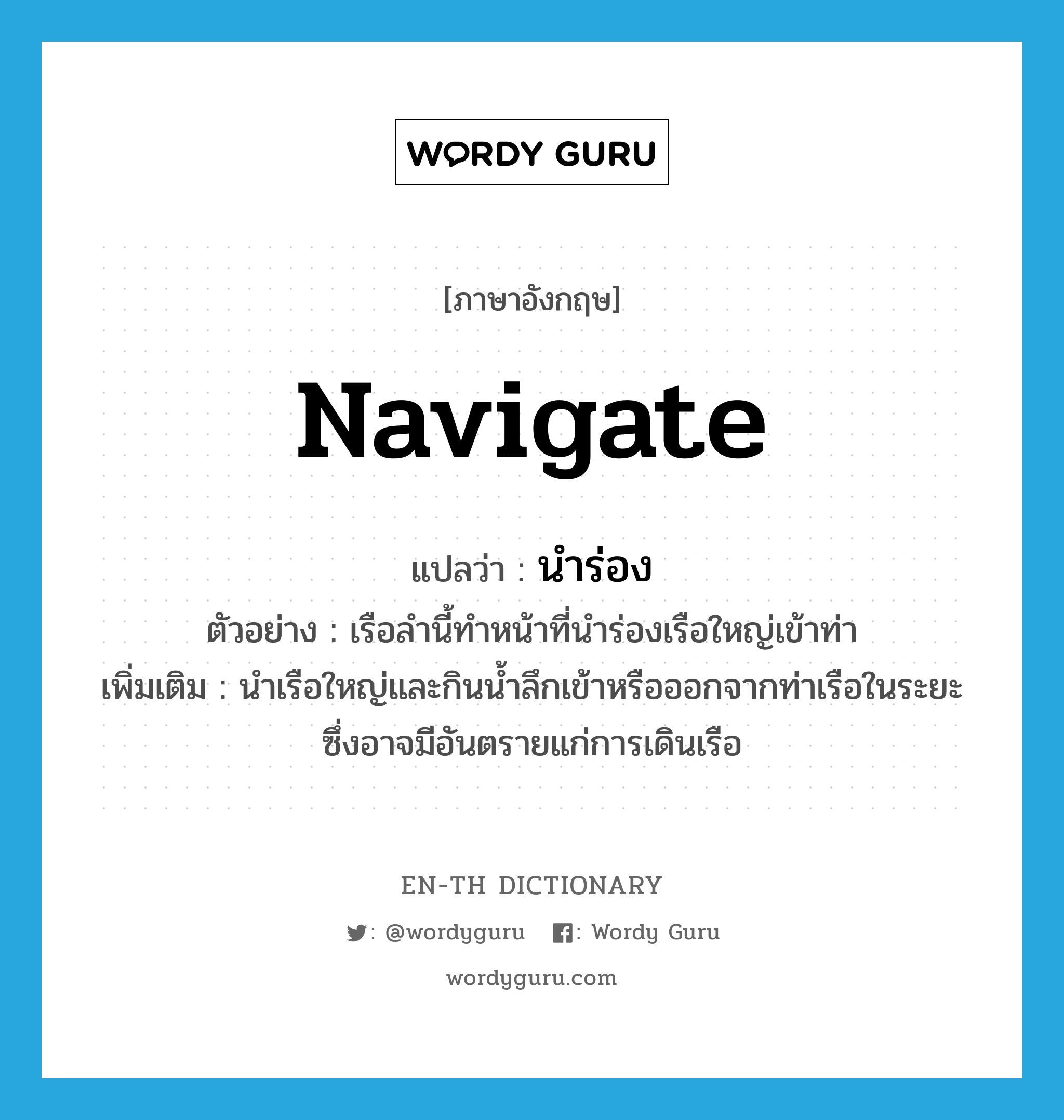 navigate แปลว่า?, คำศัพท์ภาษาอังกฤษ navigate แปลว่า นำร่อง ประเภท V ตัวอย่าง เรือลำนี้ทำหน้าที่นำร่องเรือใหญ่เข้าท่า เพิ่มเติม นำเรือใหญ่และกินน้ำลึกเข้าหรือออกจากท่าเรือในระยะซึ่งอาจมีอันตรายแก่การเดินเรือ หมวด V