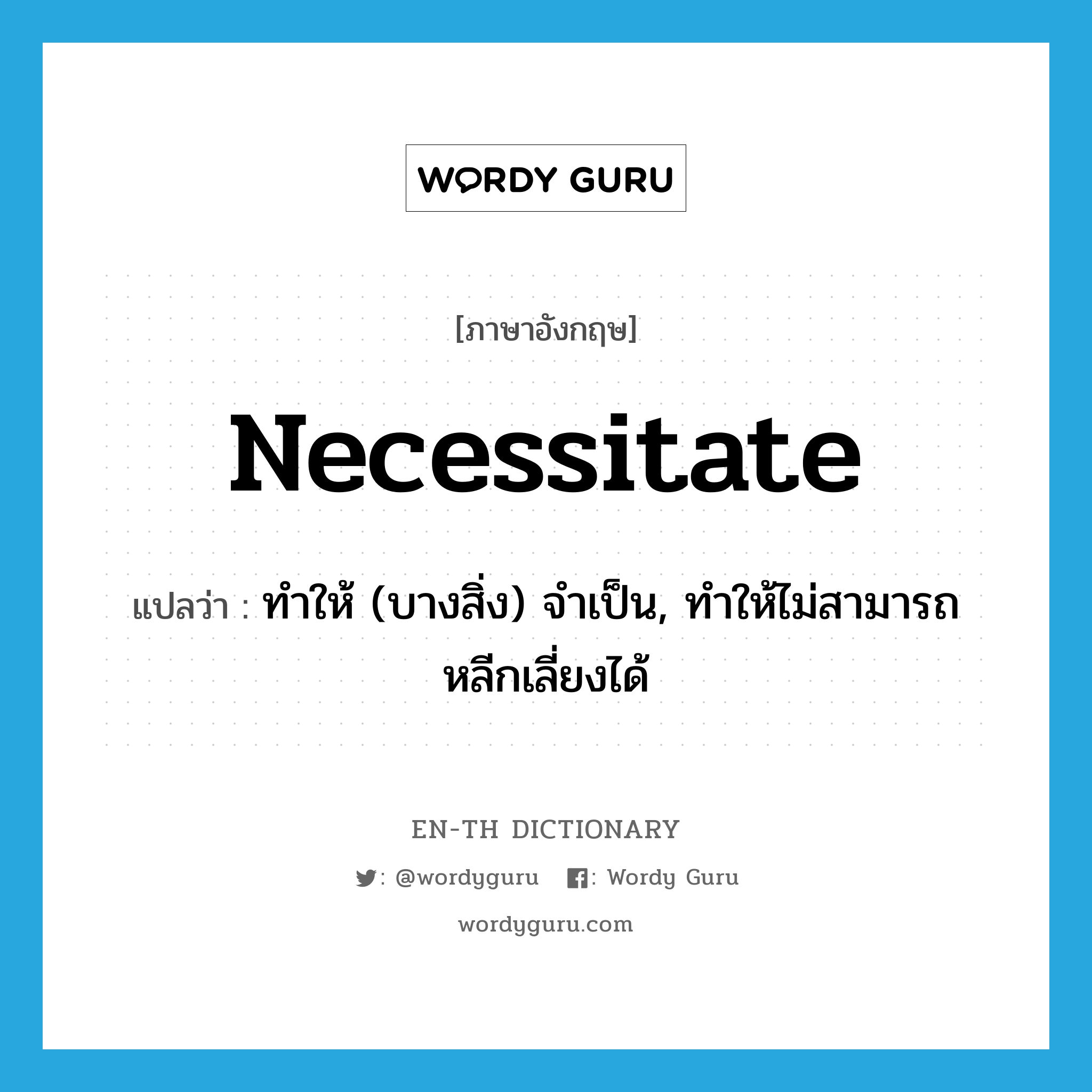 necessitate แปลว่า?, คำศัพท์ภาษาอังกฤษ necessitate แปลว่า ทำให้ (บางสิ่ง) จำเป็น, ทำให้ไม่สามารถหลีกเลี่ยงได้ ประเภท VT หมวด VT